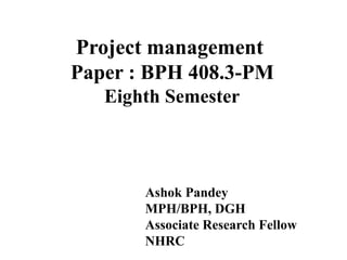 Project management
Paper : BPH 408.3-PM
Eighth Semester
Ashok Pandey
MPH/BPH, DGH
Associate Research Fellow
NHRC
 