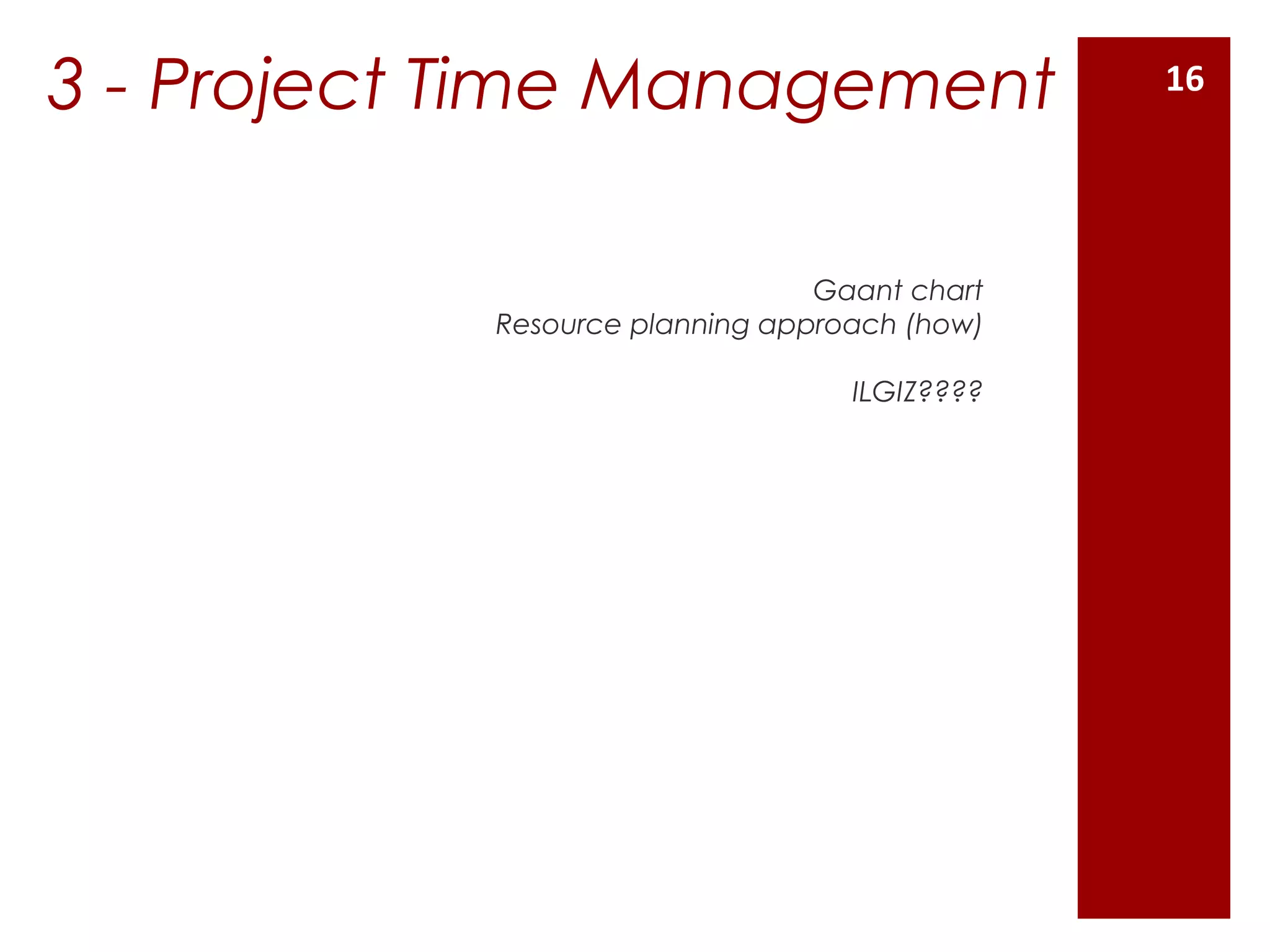 Gaant chart
Resource planning approach (how)
ILGIZ????
3 - Project Time Management 16
 