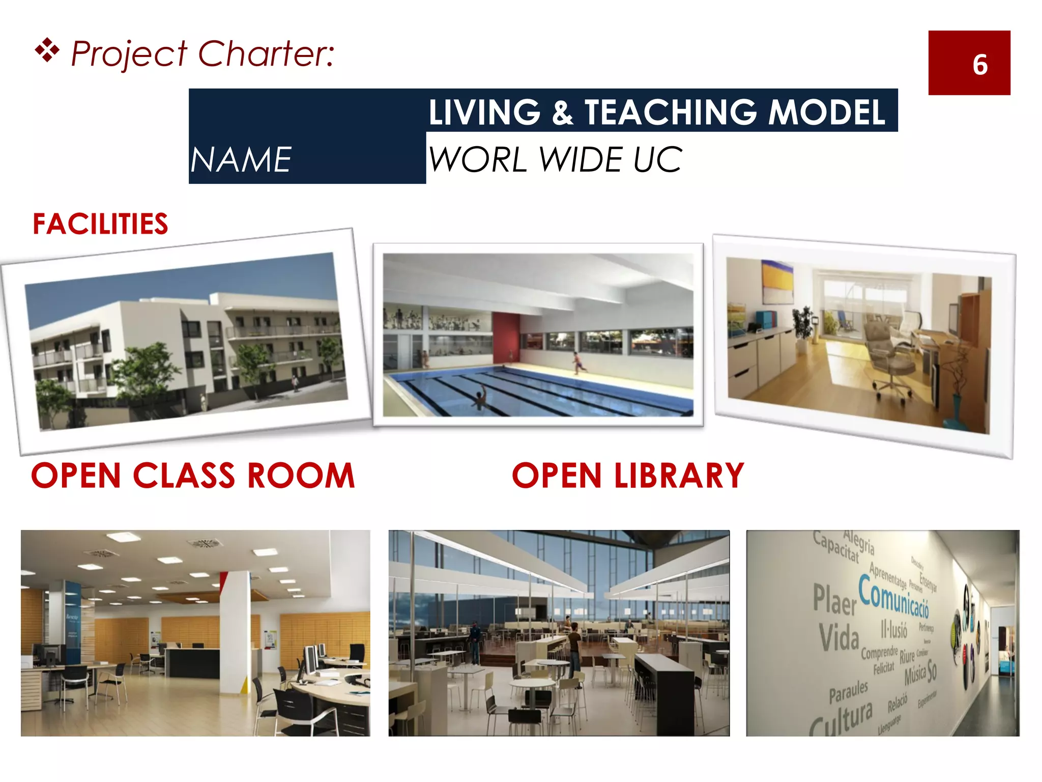  Project Charter:
  LIVING & TEACHING MODEL
NAME WORL WIDE UC
FACILITIES
OPEN CLASS ROOM OPEN LIBRARY
6
 