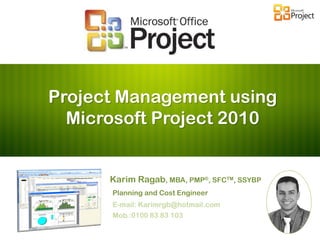 Project Management using
Microsoft Project 2010
Karim Ragab, MBA, PMP®, SFCTM, SSYBP
Planning and Cost Engineer
E-mail: Karimrgb@hotmail.com
Mob.:0100 83 83 103
 