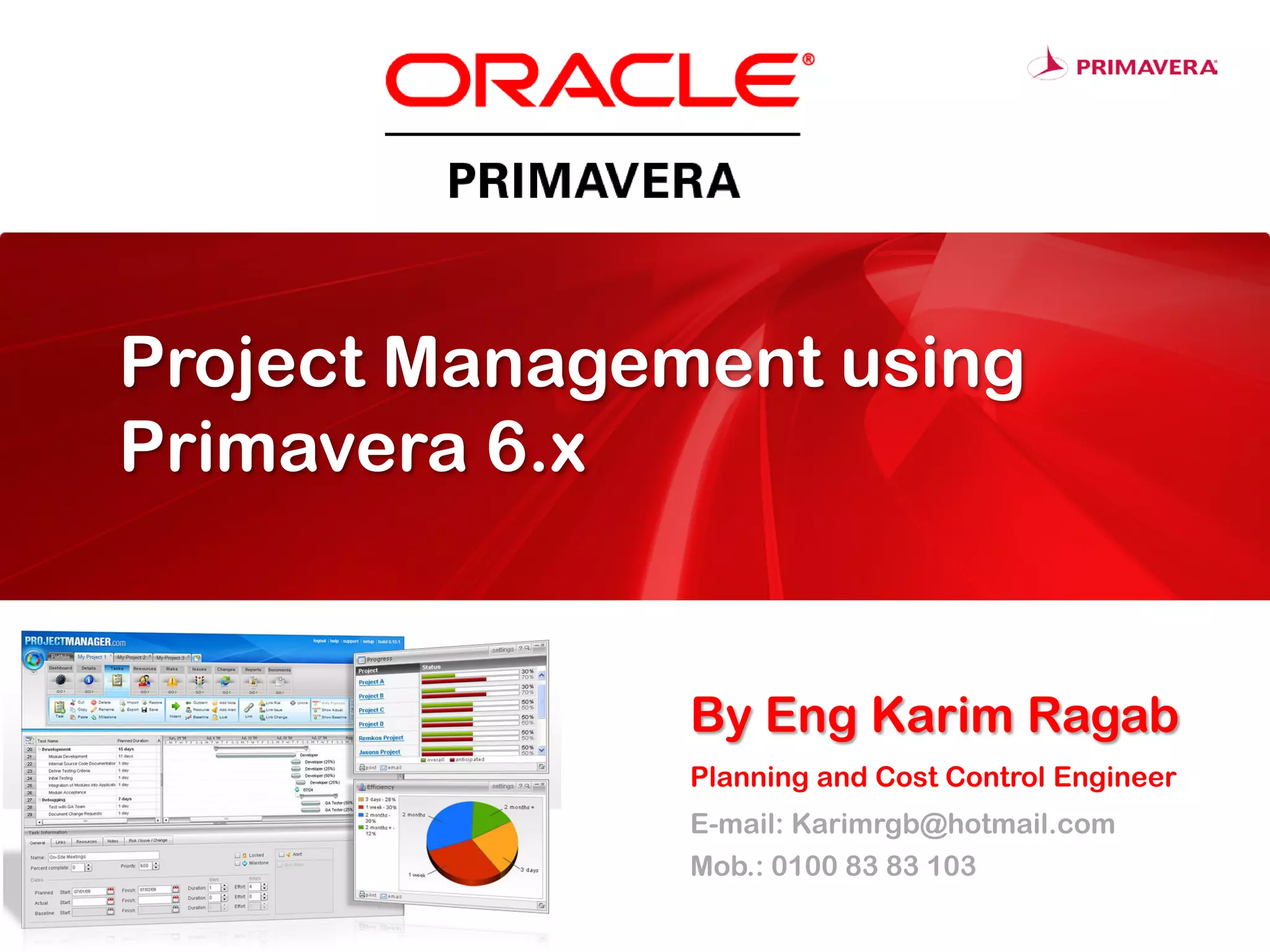 Project Management using
Primavera 6.x
By Eng Karim Ragab
Planning and Cost Control Engineer
E-mail: Karimrgb@hotmail.com
Mob.: 0100 83 83 103
 