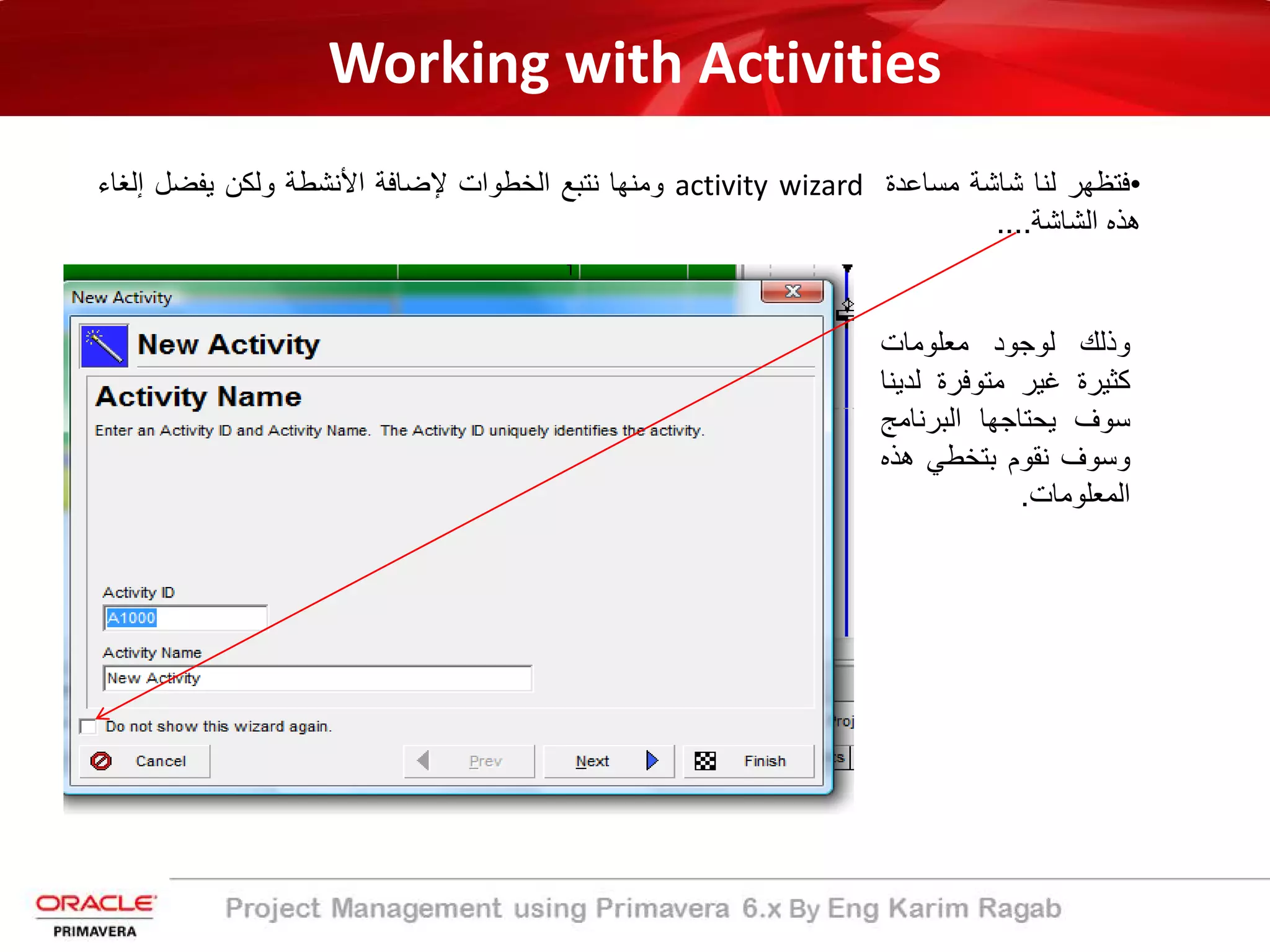 Working with Activities
•‫ﻓﺗظﮭر‬‫ﻟﻧﺎ‬‫ﺷﺎﺷﺔ‬‫ﻣﺳﺎﻋد‬‫ة‬activity wizard‫وﻣﻧﮭﺎ‬‫ﻧﺗﺑﻊ‬‫اﻟﺧطوات‬‫ﻹﺿﺎﻓﺔ‬‫اﻷﻧﺷطﺔ‬‫وﻟﻛن‬‫ﯾﻔﺿل‬‫إﻟﻐﺎء‬
‫ھذ‬‫ه‬‫اﻟﺷﺎﺷﺔ‬....
‫وذﻟك‬‫ﻟوﺟود‬‫ﻣﻌﻠوﻣﺎت‬
‫ﻛﺛﯾر‬‫ة‬‫ﻏﯾر‬‫ﻣﺗوﻓر‬‫ة‬‫ﻟد‬‫ﯾﻧﺎ‬
‫ﺳوف‬‫ﯾﺣﺗﺎﺟﮭﺎ‬‫اﻟﺑرﻧﺎﻣﺞ‬
‫وﺳوف‬‫ﻧﻘوم‬‫ﺑﺗﺧطﻲ‬‫ھذ‬‫ه‬
‫اﻟﻣﻌﻠوﻣﺎت‬.
 