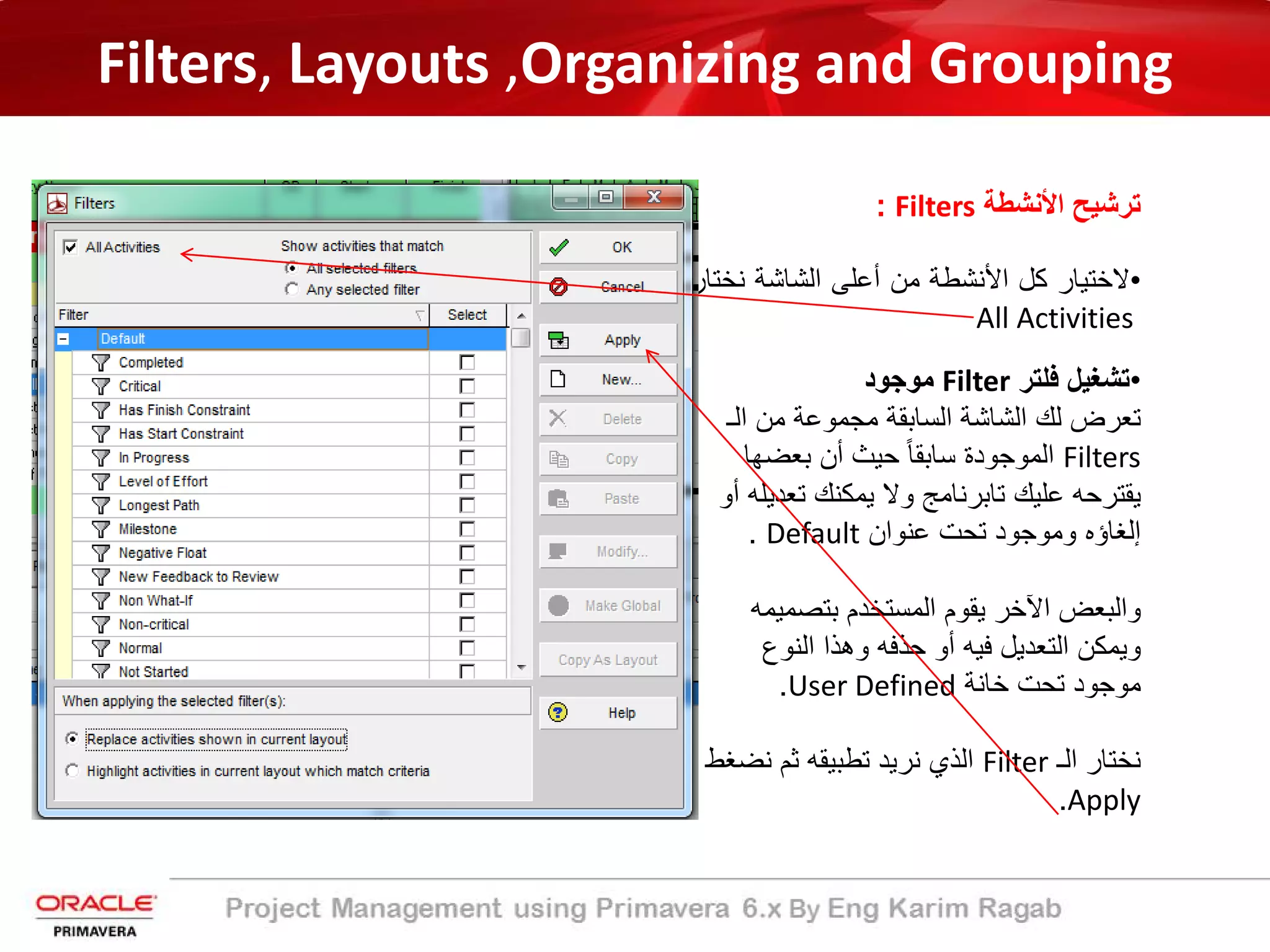 Filters, Layouts ,Organizing and Grouping
‫اﻷﻧﺷطﺔ‬ ‫ﺗرﺷﯾﺢ‬Filters:
•‫ﻻﺧﺗﯾﺎر‬‫ﻛل‬‫اﻷﻧﺷطﺔ‬‫ﻣن‬‫أﻋﻠﻰ‬‫اﻟﺷﺎﺷﺔ‬‫ﻧﺧ‬‫ﺗﺎر‬
All Activities
•‫ﻓﻠﺗر‬ ‫ﺗﺷﻐﯾل‬Filter‫ﻣوﺟود‬
‫اﻟـ‬ ‫ﻣن‬ ‫ﻣﺟﻣوﻋﺔ‬ ‫اﻟﺳﺎﺑﻘﺔ‬ ‫اﻟﺷﺎﺷﺔ‬ ‫ﻟك‬ ‫ﺗﻌرض‬
Filters‫ﺑﻌﺿﮭﺎ‬ ‫أن‬ ‫ﺣﯾث‬ ً‫ﺎ‬‫ﺳﺎﺑﻘ‬ ‫اﻟﻣوﺟودة‬
‫ﺗﻌد‬ ‫ﯾﻣﻛﻧك‬ ‫وﻻ‬ ‫ﺗﺎﺑرﻧﺎﻣﺞ‬ ‫ﻋﻠﯾك‬ ‫ﯾﻘﺗرﺣﮫ‬‫أو‬ ‫ﯾﻠﮫ‬
‫ﻋﻧوان‬ ‫ﺗﺣت‬ ‫وﻣوﺟود‬ ‫إﻟﻐﺎؤه‬Default.
‫ﺑﺗﺻﻣﯾﻣ‬ ‫اﻟﻣﺳﺗﺧدم‬ ‫ﯾﻘوم‬ ‫اﻵﺧر‬ ‫واﻟﺑﻌض‬‫ﮫ‬
‫اﻟﻧوع‬ ‫وھذا‬ ‫ﺣذﻓﮫ‬ ‫أو‬ ‫ﻓﯾﮫ‬ ‫اﻟﺗﻌدﯾل‬ ‫وﯾﻣﻛن‬
‫ﺧﺎﻧﺔ‬ ‫ﺗﺣت‬ ‫ﻣوﺟود‬User Defined.
‫اﻟـ‬ ‫ﻧﺧﺗﺎر‬Filter‫ﻧﺿ‬ ‫ﺛم‬ ‫ﺗطﺑﯾﻘﮫ‬ ‫ﻧرﯾد‬ ‫اﻟذي‬‫ﻐط‬
Apply.
 