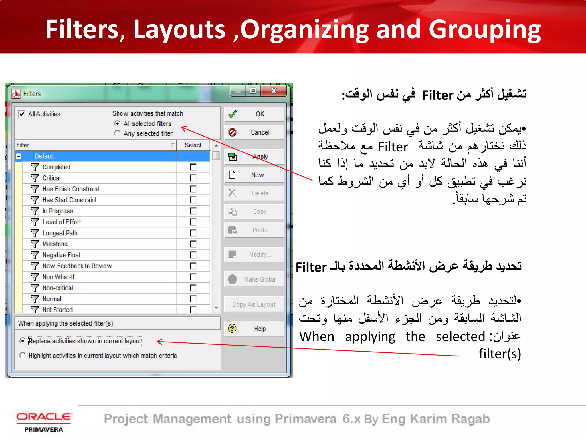 Filters, Layouts ,Organizing and Grouping
‫ﻣن‬ ‫أﻛﺛر‬ ‫ﺗﺷﻐﯾل‬Filter‫اﻟوﻗت‬ ‫ﻧﻔس‬ ‫ﻓﻲ‬:
•‫ﯾﻣﻛن‬‫ﺗﺷﻐﯾل‬‫أﻛﺛر‬‫ﻣن‬‫ﻓﻲ‬‫ﻧﻔس‬‫اﻟوﻗت‬‫وﻟﻌﻣل‬
‫ذﻟك‬‫ﻧﺧﺗﺎرھم‬‫ﻣن‬‫ﺷﺎﺷﺔ‬Filter‫ﻣﻊ‬‫ﻣﻼﺣظﺔ‬
‫أﻧﻧﺎ‬‫ﻓﻲ‬‫ھذه‬‫اﻟﺣﺎﻟﺔ‬‫ﻻﺑد‬‫ﻣن‬‫ﺗﺣدﯾد‬‫ﻣﺎ‬‫إذا‬‫ﻛﻧﺎ‬
‫ﻧرﻏب‬‫ﻓﻲ‬‫ﺗطﺑﯾﻖ‬‫ﻛل‬‫أو‬‫أي‬‫ﻣن‬‫اﻟﺷروط‬‫ﻛ‬‫ﻣﺎ‬
‫ﺗم‬‫ﺷرﺣﮭﺎ‬ً‫ﺎ‬‫ﺳﺎﺑﻘ‬.
‫ﺑﺎﻟـ‬ ‫اﻟﻣﺣددة‬ ‫اﻷﻧﺷطﺔ‬ ‫ﻋرض‬ ‫طرﯾﻘﺔ‬ ‫ﺗﺣدﯾد‬Filter
•‫ﻟﺗﺣدﯾد‬‫طرﯾﻘﺔ‬‫ﻋرض‬‫اﻷﻧﺷطﺔ‬‫اﻟﻣﺧﺗﺎرة‬‫ﻣن‬
‫اﻟﺷﺎﺷﺔ‬‫اﻟﺳﺎﺑﻘﺔ‬‫وﻣن‬‫اﻟﺟزء‬‫اﻷﺳﻔل‬‫ﻣﻧﮭﺎ‬‫وﺗﺣ‬‫ت‬
‫ﻋﻧوان‬:When applying the selected
filter(s)
 