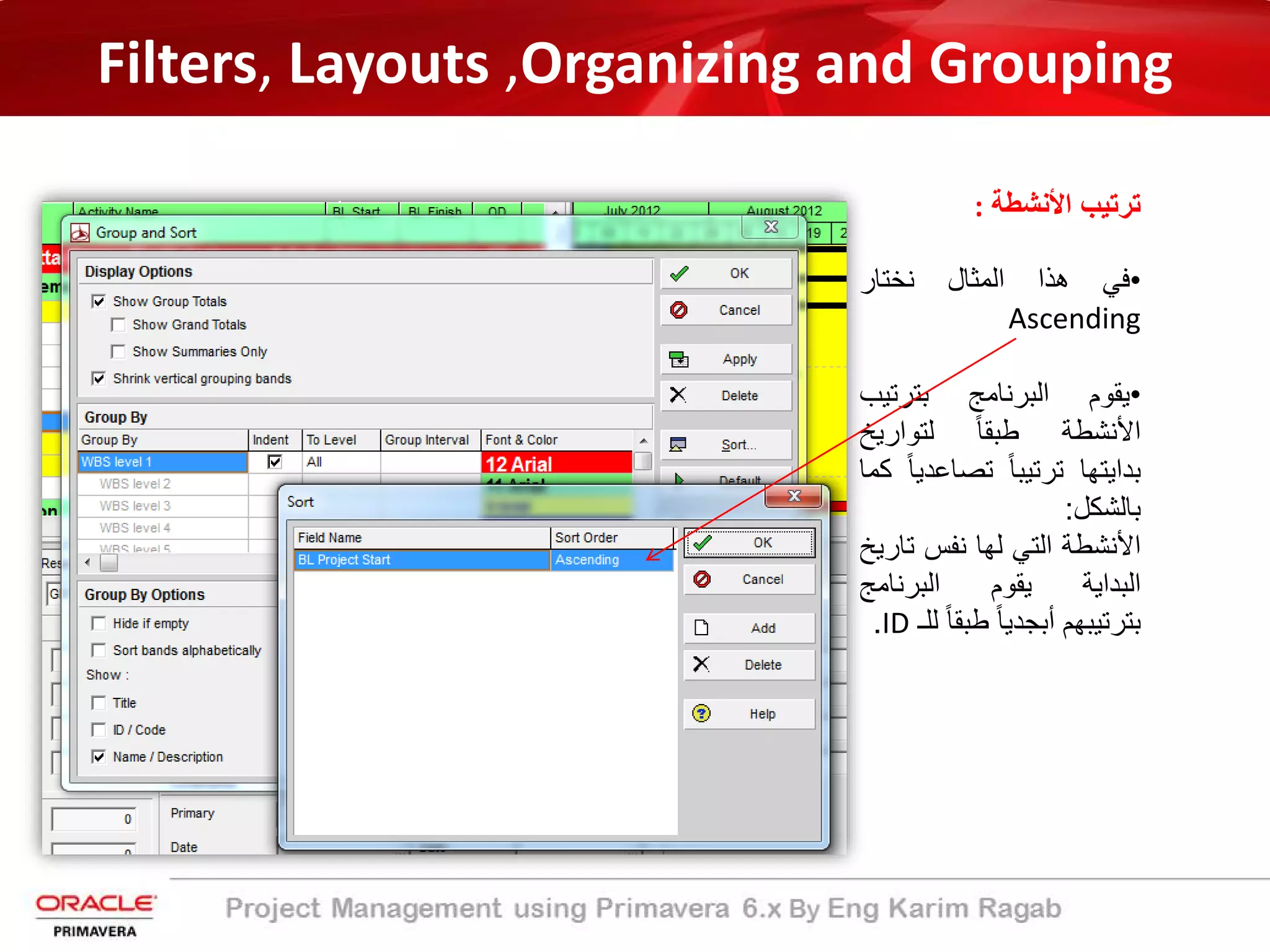 Filters, Layouts ,Organizing and Grouping
‫اﻷﻧﺷطﺔ‬ ‫ﺗرﺗﯾب‬:
•‫ﻓﻲ‬‫ھذا‬‫اﻟﻣﺛﺎل‬‫ﻧﺧﺗﺎر‬
Ascending
•‫ﯾﻘوم‬‫اﻟﺑرﻧﺎﻣﺞ‬‫ﺑﺗرﺗﯾب‬
‫اﻷﻧﺷطﺔ‬ً‫ﺎ‬‫طﺑﻘ‬‫ﻟﺗوارﯾﺦ‬
‫ﺑداﯾﺗﮭﺎ‬ً‫ﺎ‬‫ﺗرﺗﯾﺑ‬‫ﺗﺻﺎﻋ‬ً‫ﺎ‬‫دﯾ‬‫ﻛﻣﺎ‬
‫ﺑﺎﻟﺷﻛل‬:
‫اﻷﻧﺷطﺔ‬‫اﻟﺗﻲ‬‫ﻟﮭﺎ‬‫ﻧﻔس‬‫ﺗ‬‫ﺎرﯾﺦ‬
‫اﻟﺑداﯾﺔ‬‫ﯾﻘوم‬‫اﻟﺑرﻧﺎﻣﺞ‬
‫ﺑﺗرﺗﯾﺑﮭم‬ً‫ﺎ‬‫أﺑﺟدﯾ‬‫طﺑﻘ‬ً‫ﺎ‬‫ﻟﻠـ‬ID.
 