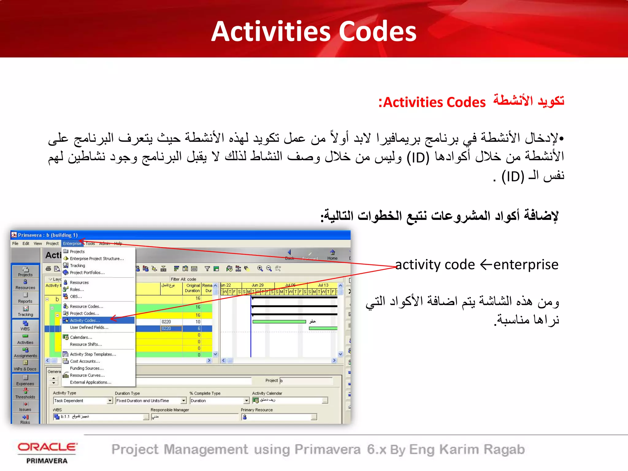 Activities Codes
‫اﻷﻧﺷطﺔ‬ ‫ﺗﻛوﯾد‬Activities Codes:
•‫ﻹدﺧﺎل‬‫اﻷﻧﺷطﺔ‬‫ﻓﻲ‬‫ﺑرﻧﺎﻣﺞ‬‫ﺑرﯾﻣﺎﻓﯾرا‬‫ﻻﺑد‬ً‫ﻻ‬‫أو‬‫ﻣن‬‫ﻋﻣل‬‫ﺗﻛوﯾد‬‫ﻟﮭذه‬‫اﻷﻧﺷطﺔ‬‫ﺣﯾث‬‫ﯾﺗﻌرف‬‫ا‬‫ﻟﺑرﻧﺎﻣﺞ‬‫ﻋﻠﻰ‬
‫اﻷﻧﺷطﺔ‬‫ﻣن‬‫ﺧﻼل‬‫أﻛوادھﺎ‬ID)(‫وﻟﯾس‬‫ﻣن‬‫ﺧﻼل‬‫وﺻف‬‫اﻟﻧﺷﺎط‬‫ﻟذﻟك‬‫ﻻ‬‫ﯾﻘﺑل‬‫اﻟﺑرﻧﺎﻣﺞ‬‫وﺟود‬‫ﻧﺷﺎطﯾن‬‫ﻟ‬‫ﮭم‬
‫ﻧﻔس‬‫اﻟـ‬ID)(.
‫ﻹﺿﺎﻓﺔ‬‫أﻛواد‬‫اﻟﺗﺎﻟﯾﺔ‬ ‫اﻟﺧطوات‬ ‫ﻧﺗﺑﻊ‬ ‫اﻟﻣﺷروﻋﺎت‬:
activity code ←enterprise
‫اﻟﺷﺎﺷ‬ ‫ھذه‬ ‫وﻣن‬‫ﺔ‬‫اﺿﺎﻓ‬ ‫ﯾﺗم‬‫ﺔ‬‫ا‬‫ﻷﻛواد‬‫اﻟﺗ‬‫ﻲ‬
‫ﻣﻧﺎﺳﺑ‬ ‫ﻧراھﺎ‬‫ﺔ‬.
 
