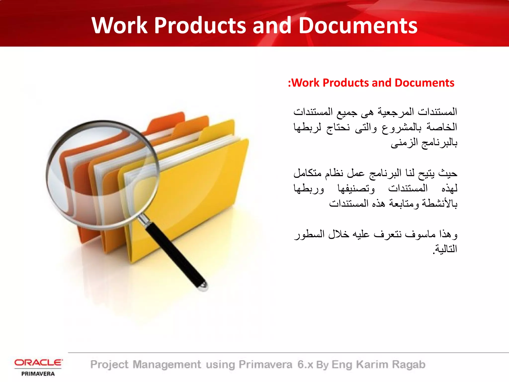 Work Products and Documents
:Work Products and Documents
‫اﻟﻣﺳﺗﻧدات‬‫اﻟﻣرﺟﻌﯾﺔ‬‫ھﻰ‬‫ﺟﻣﯾﻊ‬‫اﻟﻣﺳﺗ‬‫ﻧدات‬
‫اﻟﺧﺎﺻﺔ‬‫ﺑﺎﻟﻣﺷروع‬‫واﻟﺗﻰ‬‫ﻧﺣﺗﺎج‬‫ﻟرﺑ‬‫طﮭﺎ‬
‫ﺑﺎﻟﺑرﻧﺎﻣﺞ‬‫اﻟزﻣﻧﻰ‬
‫ﺣﯾث‬‫ﯾﺗﯾﺢ‬‫ﻟﻧﺎ‬‫اﻟﺑرﻧﺎﻣﺞ‬‫ﻋﻣل‬‫ﻧظﺎم‬‫ﻣﺗ‬‫ﻛﺎﻣل‬
‫ﻟﮭذه‬‫اﻟﻣﺳﺗﻧدات‬‫وﺗﺻﻧﯾﻔﮭﺎ‬‫ورﺑطﮭﺎ‬
‫ﺑﺎﻷﻧﺷطﺔ‬‫وﻣﺗﺎﺑﻌﺔ‬‫ھذه‬‫اﻟﻣﺳﺗﻧدات‬
‫وھذا‬‫ﻣﺎﺳوف‬‫ﻧﺗﻌرف‬‫ﻋﻠﯾﮫ‬‫ﺧﻼل‬‫اﻟﺳطو‬‫ر‬
‫اﻟﺗﺎﻟﯾﺔ‬.
 