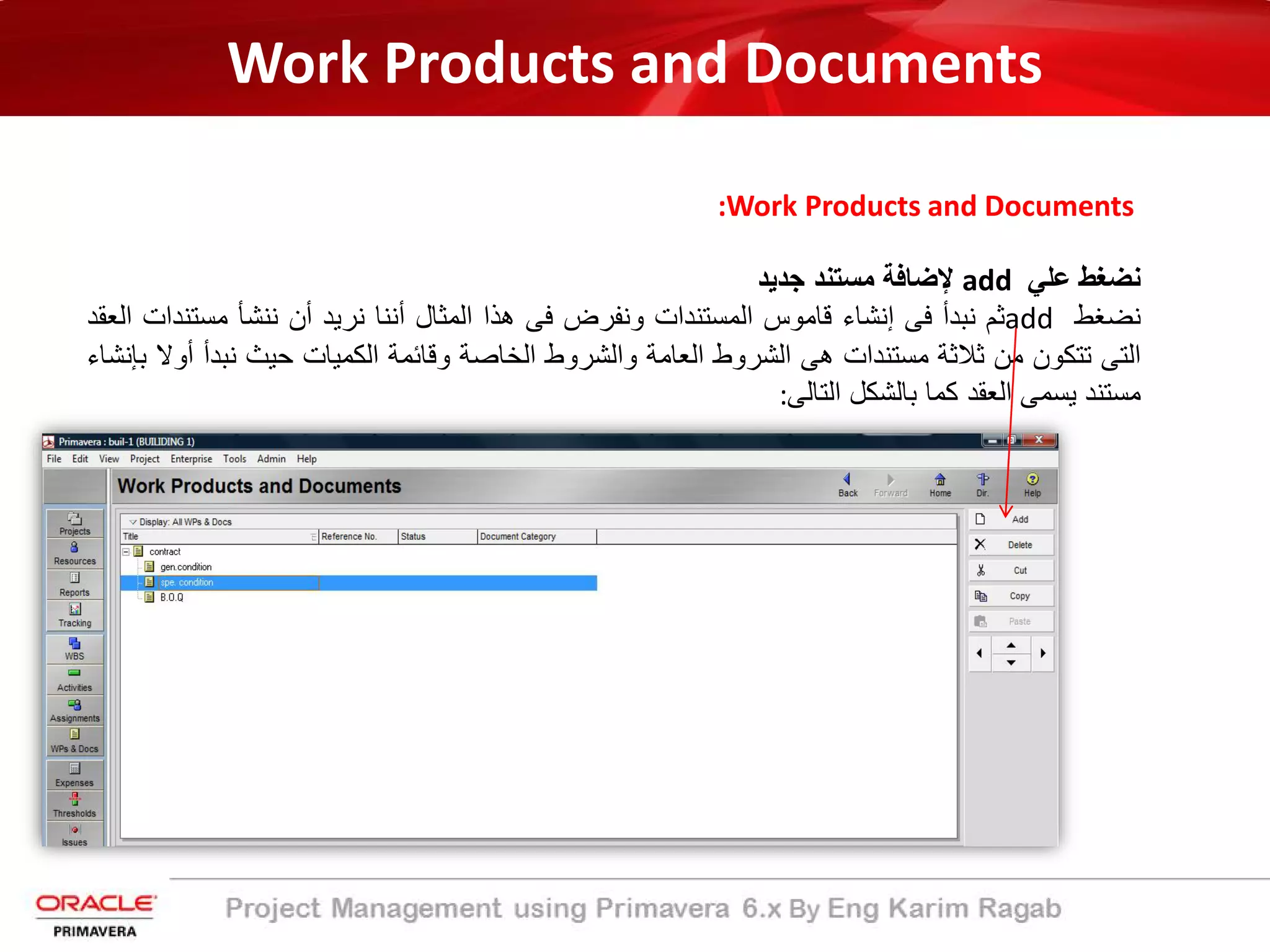 Work Products and Documents
:Work Products and Documents
‫ﻧﺿ‬‫ﻐ‬‫ط‬‫ﻋﻠﻲ‬add‫ﻹﺿﺎﻓﺔ‬‫ﻣﺳﺗﻧد‬‫ﺟدﯾد‬
‫ﻧﺿﻐط‬add‫ﺛم‬‫ﻧﺑدأ‬‫ﻓﻰ‬‫إﻧﺷﺎء‬‫ﻗﺎﻣوس‬‫اﻟﻣﺳﺗﻧدات‬‫وﻧﻔرض‬‫ﻓﻰ‬‫ھذا‬‫اﻟﻣﺛﺎل‬‫أﻧﻧﺎ‬‫ﻧرﯾد‬‫أن‬‫ﻧﻧﺷﺄ‬‫ﻣﺳﺗ‬‫ﻧدات‬‫اﻟﻌﻘد‬
‫اﻟﺗﻰ‬‫ﺗﺗﻛون‬‫ﻣن‬‫ﺛﻼﺛﺔ‬‫ﻣﺳﺗﻧدات‬‫ھﻰ‬‫اﻟﺷروط‬‫اﻟﻌﺎﻣﺔ‬‫واﻟﺷروط‬‫اﻟﺧﺎﺻﺔ‬‫وﻗﺎﺋﻣﺔ‬‫اﻟﻛﻣﯾﺎت‬‫ﺣﯾث‬‫ﻧﺑدأ‬‫أوﻻ‬‫ﺑﺈﻧﺷﺎء‬
‫ﻣﺳﺗﻧد‬‫ﯾﺳﻣﻰ‬‫اﻟﻌﻘد‬‫ﻛﻣﺎ‬‫ﺑﺎﻟﺷﻛل‬‫اﻟﺗﺎﻟﻰ‬:
 