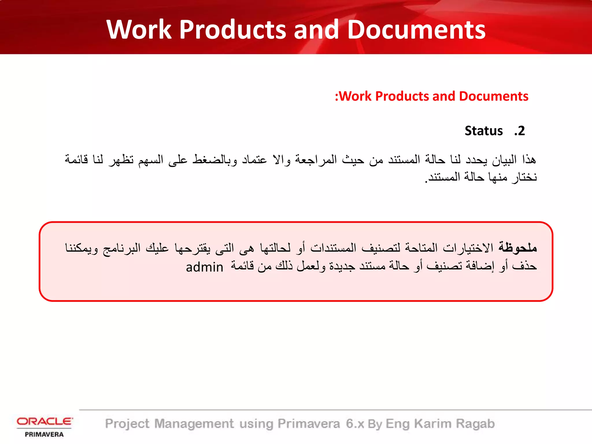 Work Products and Documents
:Work Products and Documents
.2Status
‫ھذا‬‫اﻟﺑﯾﺎن‬‫ﯾﺣدد‬‫ﻟﻧﺎ‬‫ﺣﺎﻟﺔ‬‫اﻟﻣﺳﺗﻧد‬‫ﻣن‬‫ﺣﯾث‬‫اﻟﻣراﺟﻌﺔ‬‫واﻻ‬‫ﻋﺗﻣﺎد‬‫وﺑﺎﻟﺿﻐط‬‫ﻋﻠﻰ‬‫اﻟﺳﮭم‬‫ﺗظﮭر‬‫ﻟ‬‫ﻧﺎ‬‫ﻗﺎﺋﻣﺔ‬
‫ﻧﺧﺗﺎر‬‫ﻣﻧﮭﺎ‬‫ﺣﺎﻟﺔ‬‫اﻟﻣﺳﺗﻧد‬.
‫ﻣﻠﺣوظﺔ‬‫اﻻﺧﺗﯾﺎرات‬‫اﻟﻣﺗﺎﺣﺔ‬‫ﻟﺗﺻﻧﯾف‬‫اﻟﻣﺳﺗﻧدات‬‫أو‬‫ﻟﺣﺎﻟﺗﮭﺎ‬‫ھﻰ‬‫اﻟﺗﻰ‬‫ﯾﻘﺗرﺣﮭﺎ‬‫ﻋﻠﯾك‬‫اﻟﺑرﻧﺎﻣﺞ‬‫وﯾﻣﻛﻧﻧﺎ‬
‫ﺣذف‬‫أو‬‫إﺿﺎﻓﺔ‬‫ﺗﺻﻧﯾف‬‫أو‬‫ﺣﺎﻟﺔ‬‫ﻣﺳﺗﻧد‬‫ﺟدﯾدة‬‫وﻟﻌﻣل‬‫ذﻟك‬‫ﻣن‬‫ﻗﺎﺋﻣ‬‫ﺔ‬admin
 