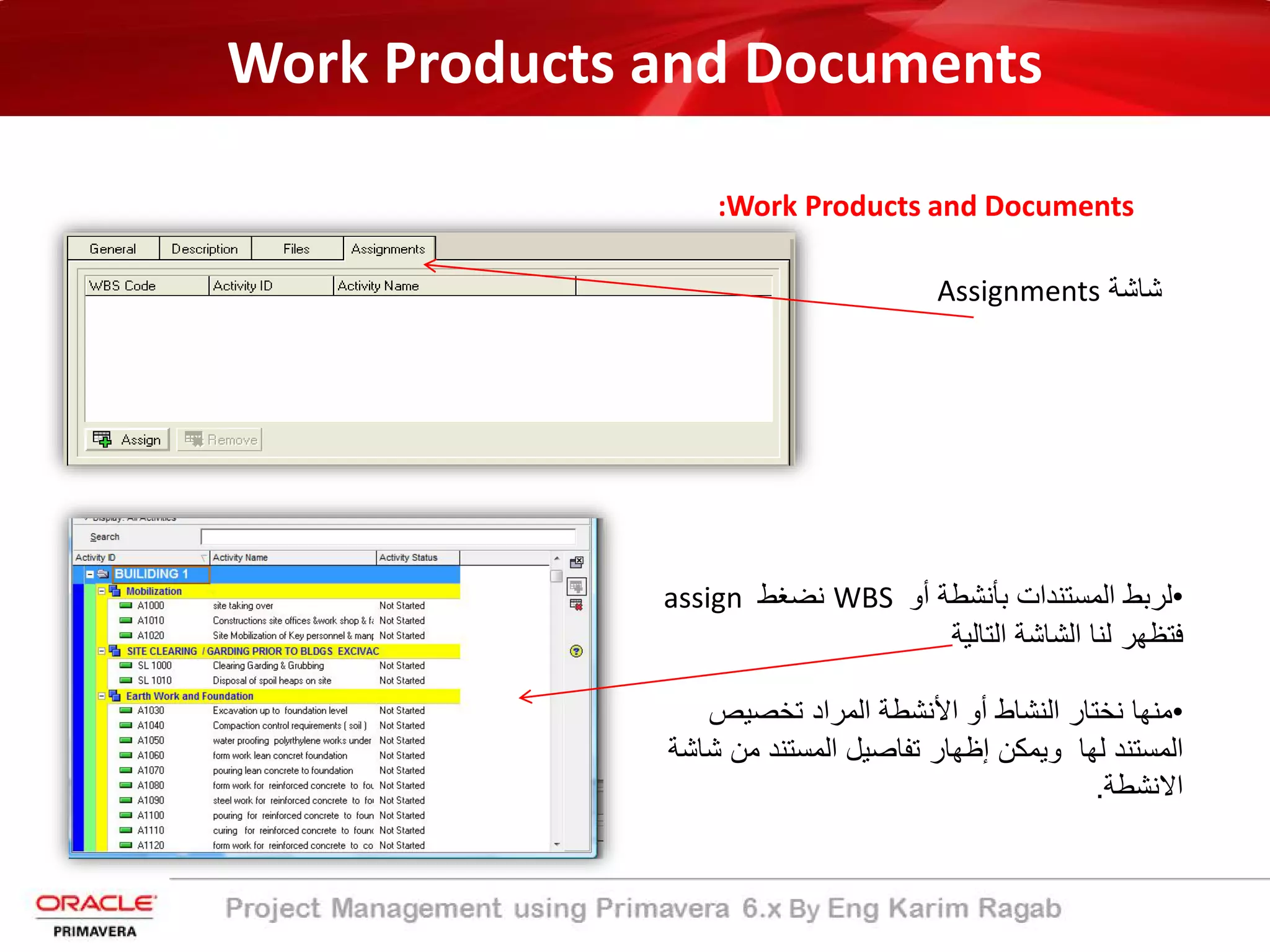 Work Products and Documents
:Work Products and Documents
‫ﺷﺎﺷﺔ‬Assignments
•‫ﺑﺄﻧﺷط‬ ‫اﻟﻣﺳﺗﻧدات‬ ‫ﻟرﺑط‬‫ﺔ‬‫أ‬‫و‬WBS‫ﻧﺿﻐط‬assign
‫اﻟﺗﺎﻟﯾﺔ‬ ‫اﻟﺷﺎﺷﺔ‬ ‫ﻟﻧﺎ‬ ‫ﻓﺗظﮭر‬
•‫اﻟﻧﺷﺎط‬ ‫ﻧﺧﺗﺎر‬ ‫ﻣﻧﮭﺎ‬‫اﻷﻧﺷطﺔ‬ ‫أو‬‫ﺗﺧﺻﯾص‬ ‫اﻟﻣراد‬
‫اﻟﻣﺳﺗﻧد‬‫وﯾﻣﻛن‬ ‫ﻟﮭﺎ‬‫إ‬‫ﺷ‬ ‫ﻣن‬ ‫اﻟﻣﺳﺗﻧد‬ ‫ﺗﻔﺎﺻﯾل‬ ‫ظﮭﺎر‬‫ﺎﺷﺔ‬
‫اﻻﻧﺷط‬‫ﺔ‬.
 