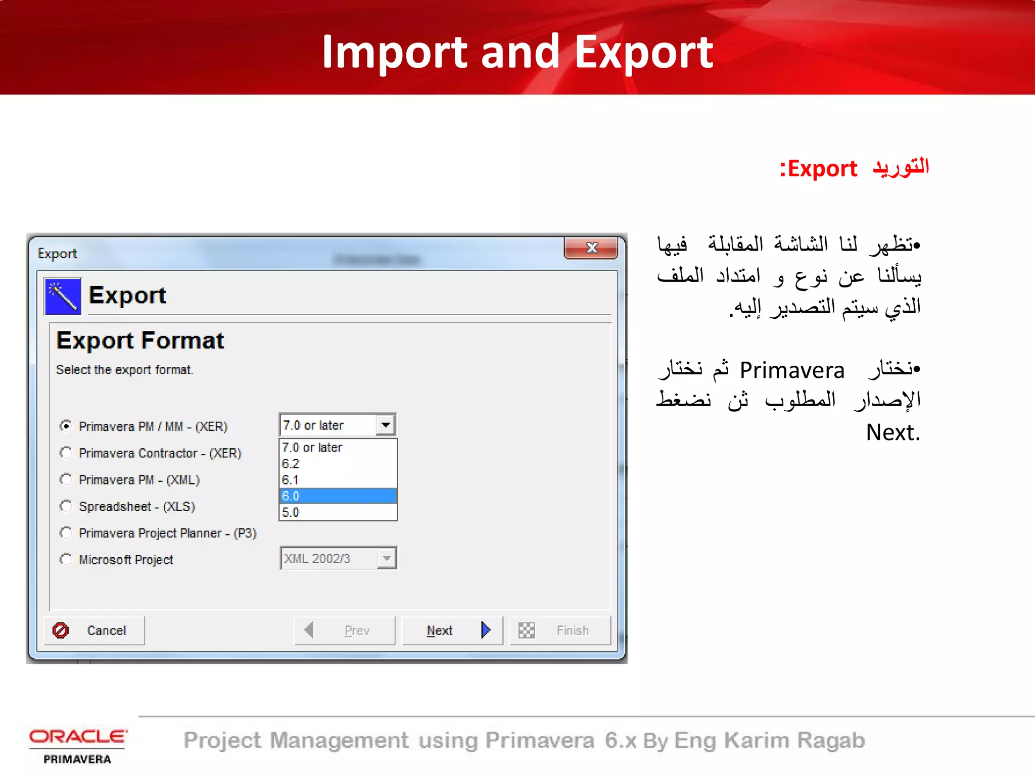 Import and Export
‫اﻟﺗورﯾد‬Export:
•‫ﺗظﮭر‬‫ﻟﻧﺎ‬‫اﻟﺷﺎﺷﺔ‬‫اﻟﻣﻘﺎﺑﻠﺔ‬‫ﻓ‬‫ﯾﮭﺎ‬
‫ﯾﺳﺄﻟﻧﺎ‬‫ﻋن‬‫ﻧوع‬‫و‬‫اﻣﺗداد‬‫اﻟﻣﻠف‬
‫اﻟذي‬‫ﺳﯾﺗم‬‫اﻟﺗﺻدﯾر‬‫إﻟﯾﮫ‬.
•‫ﻧﺧﺗﺎر‬Primavera‫ﺛم‬‫ﻧﺧﺗﺎر‬
‫اﻹﺻدار‬‫اﻟﻣطﻠوب‬‫ﺛن‬‫ﻧﺿﻐط‬
Next.
 