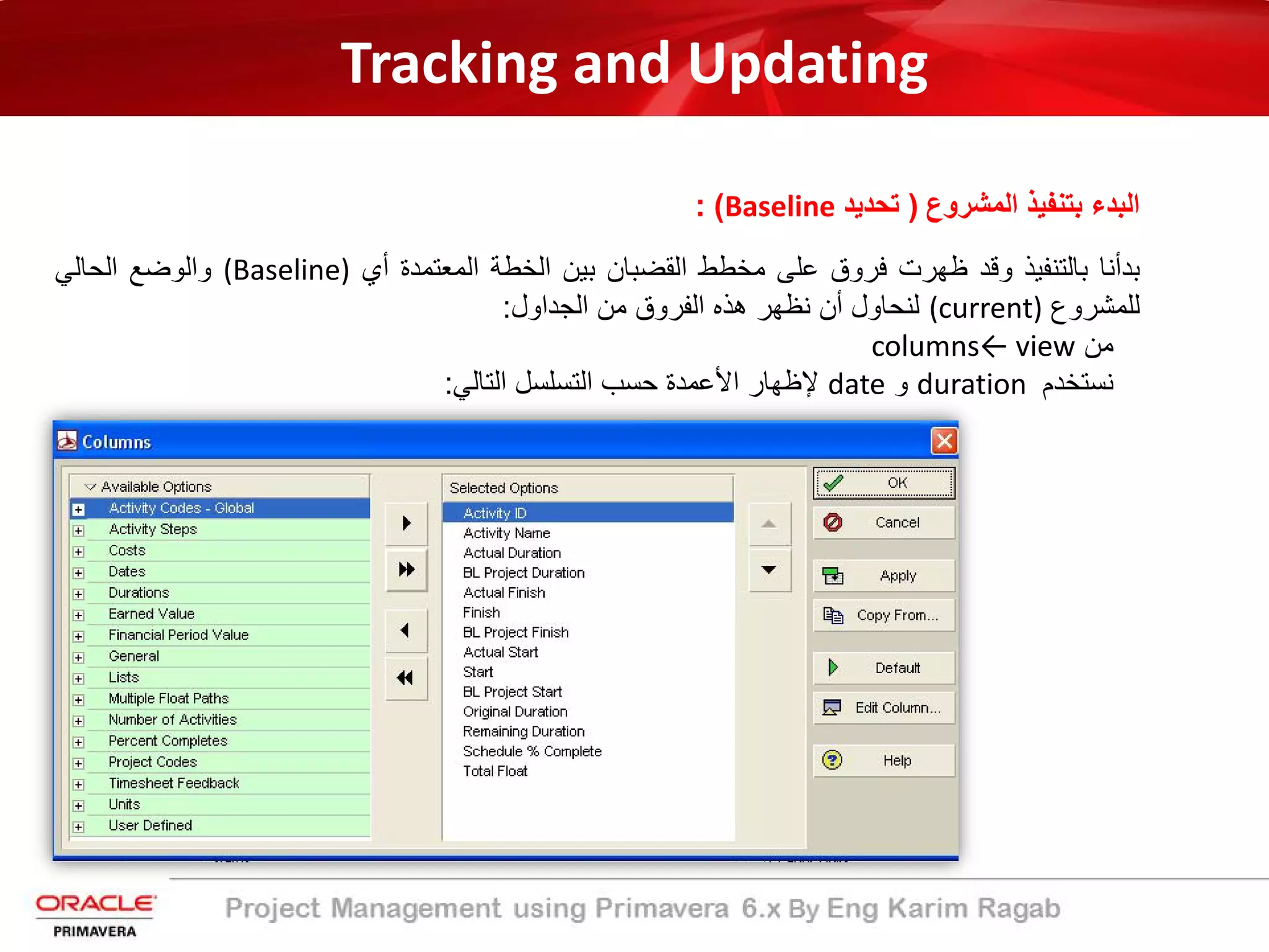 Tracking and Updating
‫اﻟﻣﺷروع‬ ‫ﺑﺗﻧﻔﯾذ‬ ‫اﻟﺑدء‬)‫ﺗﺣدﯾد‬Baseline: (
‫ﺑدأﻧﺎ‬‫ﺑﺎﻟﺗﻧﻔﯾذ‬‫وﻗد‬‫ظﮭرت‬‫ﻓروق‬‫ﻋﻠﻰ‬‫ﻣﺧطط‬‫اﻟﻘﺿﺑﺎن‬‫ﺑﯾن‬‫اﻟﺧطﺔ‬‫اﻟﻣﻌﺗﻣدة‬‫أي‬(Baseline)‫واﻟوﺿﻊ‬‫اﻟﺣﺎﻟﻲ‬
‫ﻟﻠﻣﺷروع‬(current)‫ﻟﻧﺣﺎول‬‫أن‬‫ﻧظﮭر‬‫ھذه‬‫اﻟﻔروق‬‫ﻣن‬‫اﻟﺟداول‬:
‫ﻣن‬columns← view
‫ﻧﺳﺗﺧدم‬duration‫و‬date‫ﻹظﮭﺎر‬‫اﻷﻋﻣدة‬‫ﺣﺳب‬‫اﻟﺗﺳﻠﺳل‬‫اﻟﺗﺎﻟﻲ‬:
 