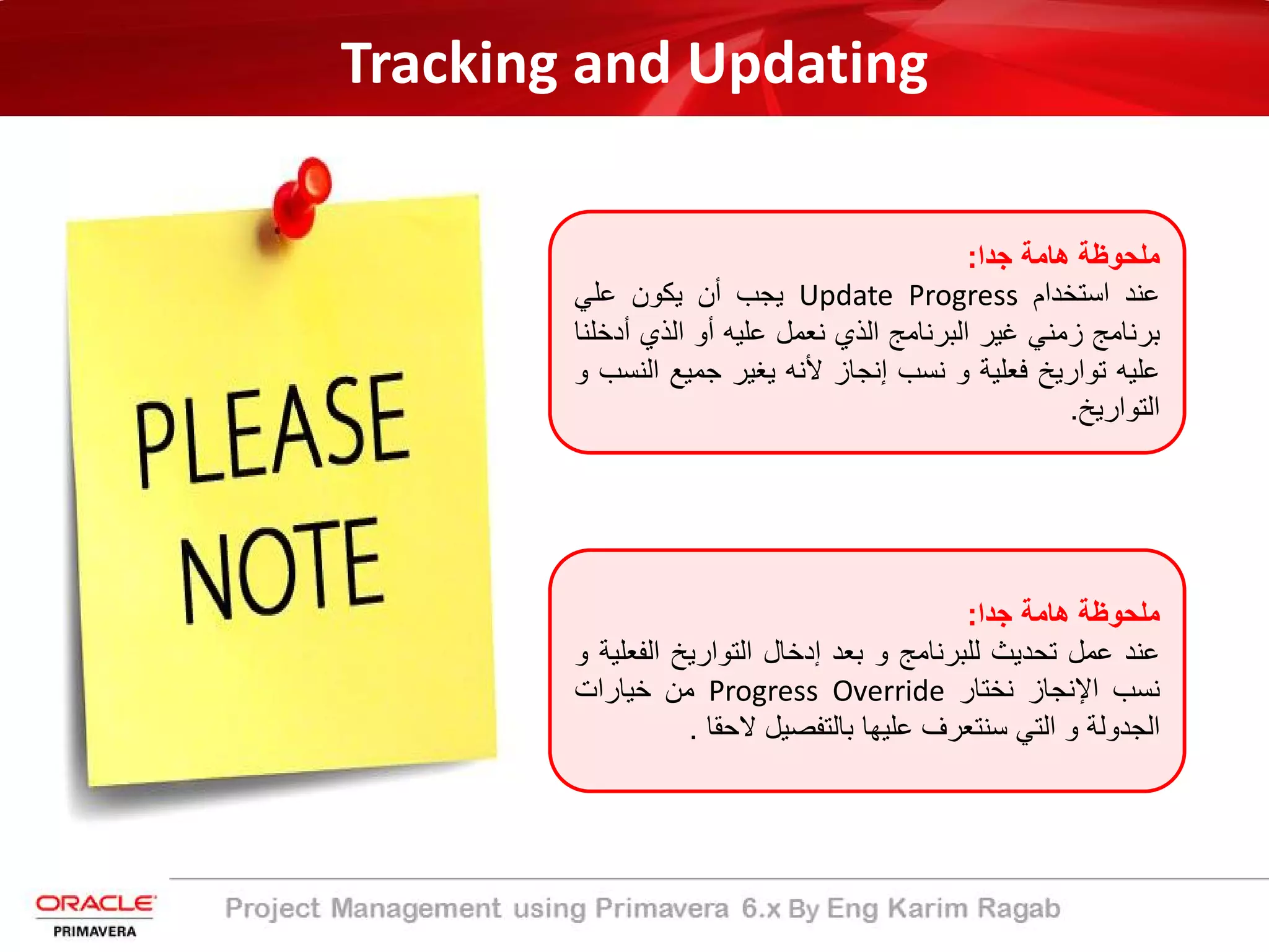 Tracking and Updating
‫ﺟدا‬ ‫ھﺎﻣﺔ‬ ‫ﻣﻠﺣوظﺔ‬:
‫ﻋﻧد‬‫اﺳﺗﺧدام‬Update Progress‫ﯾﺟب‬‫أن‬‫ﯾﻛون‬‫ﻋﻠﻲ‬
‫ﺑرﻧﺎﻣﺞ‬‫زﻣﻧﻲ‬‫ﻏﯾر‬‫اﻟﺑرﻧﺎﻣﺞ‬‫اﻟذي‬‫ﻧﻌﻣل‬‫ﻋﻠﯾﮫ‬‫أو‬‫اﻟذي‬‫أد‬‫ﺧﻠﻧﺎ‬
‫ﻋﻠﯾﮫ‬‫ﺗوارﯾﺦ‬‫ﻓﻌﻠﯾﺔ‬‫و‬‫ﻧﺳب‬‫إﻧﺟﺎز‬‫ﻷﻧﮫ‬‫ﯾﻐﯾر‬‫ﺟﻣﯾﻊ‬‫ا‬‫ﻟﻧﺳب‬‫و‬
‫اﻟﺗوارﯾﺦ‬.
‫ﺟدا‬ ‫ھﺎﻣﺔ‬ ‫ﻣﻠﺣوظﺔ‬:
‫ﻋﻧد‬‫ﻋﻣل‬‫ﺗﺣدﯾث‬‫ﻟﻠﺑرﻧﺎﻣﺞ‬‫و‬‫ﺑﻌد‬‫إدﺧﺎل‬‫اﻟﺗوارﯾﺦ‬‫اﻟﻔ‬‫ﻌﻠﯾﺔ‬‫و‬
‫ﻧﺳب‬‫اﻹﻧﺟﺎز‬‫ﻧﺧﺗﺎر‬Progress Override‫ﻣن‬‫ﺧﯾﺎرات‬
‫اﻟﺟدوﻟﺔ‬‫و‬‫اﻟﺗﻲ‬‫ﺳﻧﺗﻌرف‬‫ﻋﻠﯾﮭﺎ‬‫ﺑﺎﻟﺗﻔﺻﯾل‬‫ﻻﺣﻘﺎ‬.
 