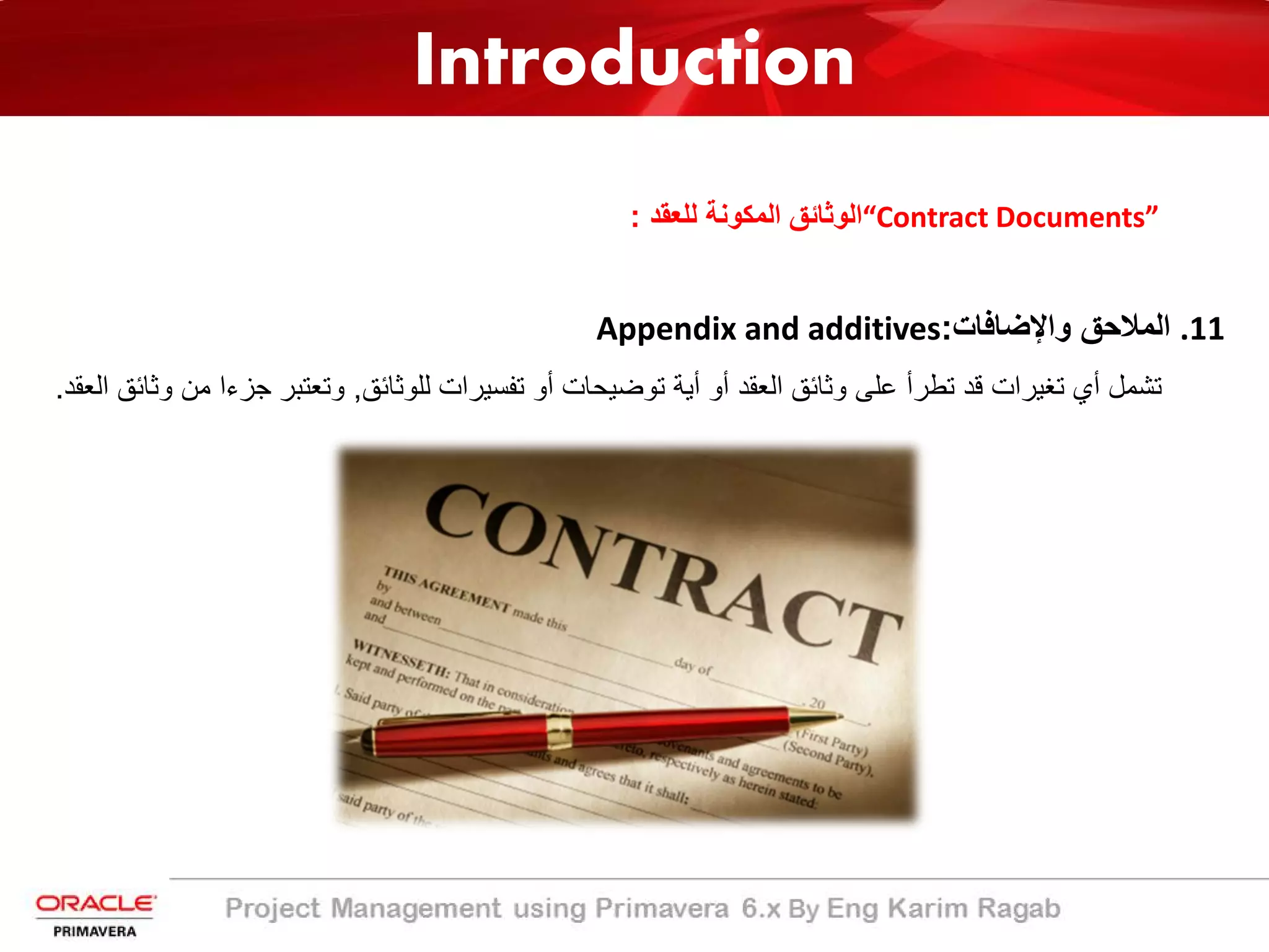 Introduction
“Contract Documents”‫ﻟﻠﻌﻘد‬ ‫اﻟﻣﻛوﻧﺔ‬ ‫اﻟوﺛﺎﺋﻖ‬:
.11‫واﻹﺿﺎﻓﺎت‬ ‫اﻟﻣﻼﺣﻖ‬:Appendix and additives
‫ﻟﻠوﺛﺎﺋﻖ‬ ‫ﺗﻔﺳﯾرات‬ ‫أو‬ ‫ﺗوﺿﯾﺣﺎت‬ ‫أﯾﺔ‬ ‫أو‬ ‫اﻟﻌﻘد‬ ‫وﺛﺎﺋﻖ‬ ‫ﻋﻠﻰ‬ ‫ﺗطرأ‬ ‫ﻗد‬ ‫ﺗﻐﯾرات‬ ‫أي‬ ‫ﺗﺷﻣل‬,‫ﻣن‬ ‫ﺟزءا‬ ‫وﺗﻌﺗﺑر‬‫اﻟﻌﻘد‬ ‫وﺛﺎﺋﻖ‬.
 