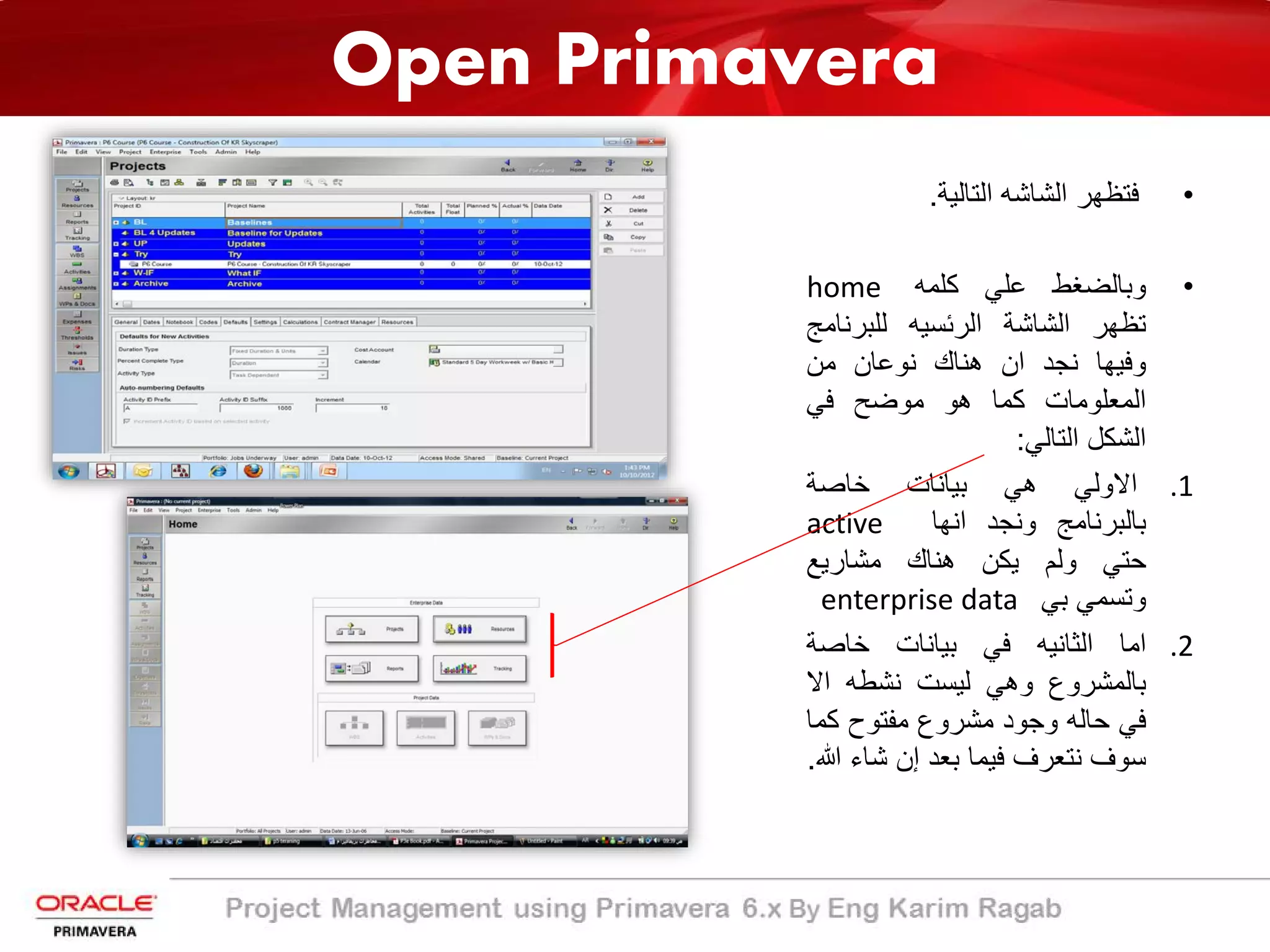 Open Primavera
•‫ﻓﺗظﮭر‬‫اﻟﺷﺎﺷﮫ‬‫اﻟﺗﺎﻟﯾ‬‫ﺔ‬.
•‫وﺑﺎﻟﺿﻐط‬‫ﻋﻠﻲ‬‫ﻛﻠﻣﮫ‬home
‫ﺗظﮭر‬‫اﻟﺷﺎﺷﺔ‬‫اﻟرﺋﺳﯾﮫ‬‫ﻟﻠﺑرﻧﺎ‬‫ﻣﺞ‬
‫وﻓﯾﮭﺎ‬‫ﻧﺟد‬‫ان‬‫ھﻧﺎك‬‫ﻧوﻋﺎن‬‫ﻣن‬
‫اﻟﻣﻌﻠوﻣﺎت‬‫ﻛﻣﺎ‬‫ھو‬‫ﻣوﺿﺢ‬‫ﻓﻲ‬
‫اﻟﺷﻛل‬‫اﻟﺗﺎﻟﻲ‬:
.1‫اﻻوﻟﻲ‬‫ھﻲ‬‫ﺑﯾﺎﻧﺎت‬‫ﺧﺎﺻ‬‫ﺔ‬
‫ﺑﺎﻟﺑرﻧﺎﻣﺞ‬‫وﻧﺟد‬‫اﻧﮭﺎ‬active
‫ﺣﺗﻲ‬‫وﻟم‬‫ﯾﻛن‬‫ھﻧﺎك‬‫ﻣﺷﺎرﯾﻊ‬
‫وﺗﺳﻣﻲ‬‫ﺑﻲ‬enterprise data
.2‫اﻣﺎ‬‫اﻟﺛﺎﻧﯾﮫ‬‫ﻓﻲ‬‫ﺑﯾﺎﻧﺎت‬‫ﺧﺎﺻﺔ‬
‫ﺑﺎﻟﻣﺷروع‬‫وھﻲ‬‫ﻟﯾﺳت‬‫ﻧﺷطﮫ‬‫اﻻ‬
‫ﻓﻲ‬‫ﺣﺎﻟﮫ‬‫وﺟود‬‫ﻣﺷروع‬‫ﻣﻔﺗوح‬‫ﻛﻣ‬‫ﺎ‬
‫ﺳوف‬‫ﻧﺗﻌرف‬‫ﻓﯾﻣﺎ‬‫ﺑﻌد‬‫إن‬‫ﺷﺎء‬‫ﷲ‬.
 