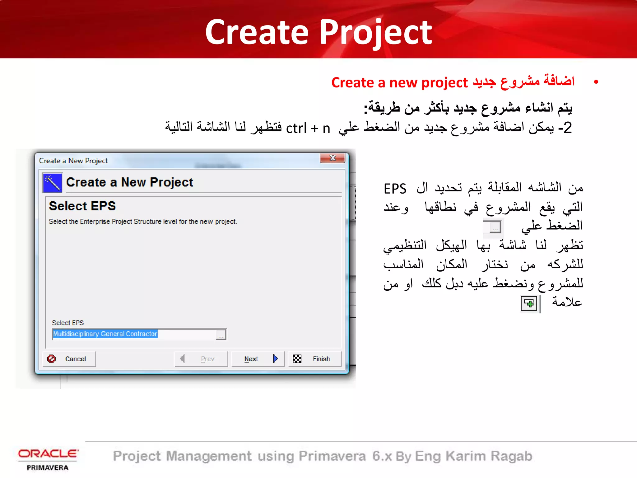 Create Project
•‫ﺟدﯾد‬ ‫ﻣﺷروع‬ ‫اﺿﺎﻓﺔ‬Create a new project
‫ﯾﺗم‬‫اﻧﺷﺎء‬‫ﻣﺷروع‬‫ﺟدﯾد‬‫ﺑﺄﻛﺛر‬‫ﻣن‬‫طرﯾﻘ‬‫ﺔ‬:
2-‫ﯾﻣﻛن‬‫اﺿﺎﻓﺔ‬‫ﻣﺷروع‬‫ﺟدﯾد‬‫ﻣن‬‫اﻟﺿﻐط‬‫ﻋﻠﻲ‬ctrl + n‫ﻓﺗظﮭر‬‫ﻟﻧﺎ‬‫اﻟﺷﺎﺷﺔ‬‫اﻟﺗﺎﻟﯾ‬‫ﺔ‬
‫ﻣن‬‫اﻟﺷﺎﺷﮫ‬‫اﻟﻣﻘﺎﺑﻠﺔ‬‫ﯾﺗم‬‫ﺗﺣدﯾد‬‫ال‬EPS
‫اﻟﺗﻲ‬‫ﯾﻘﻊ‬‫اﻟﻣﺷروع‬‫ﻓﻲ‬‫ﻧطﺎﻗﮭﺎ‬‫وﻋﻧ‬‫د‬
‫اﻟﺿﻐط‬‫ﻋﻠﻲ‬
‫ﺗظﮭر‬‫ﻟﻧﺎ‬‫ﺷﺎﺷﺔ‬‫ﺑﮭﺎ‬‫اﻟﮭﯾﻛل‬‫اﻟﺗﻧظﯾﻣ‬‫ﻲ‬
‫ﻟﻠﺷرﻛﮫ‬‫ﻣن‬‫ﻧﺧﺗﺎر‬‫اﻟﻣﻛﺎن‬‫اﻟﻣﻧﺎﺳب‬
‫ﻟﻠﻣﺷروع‬‫وﻧﺿﻐط‬‫ﻋﻠﯾﮫ‬‫دﺑل‬‫ﻛﻠك‬‫او‬‫ﻣن‬
‫ﻋﻼﻣﺔ‬
 