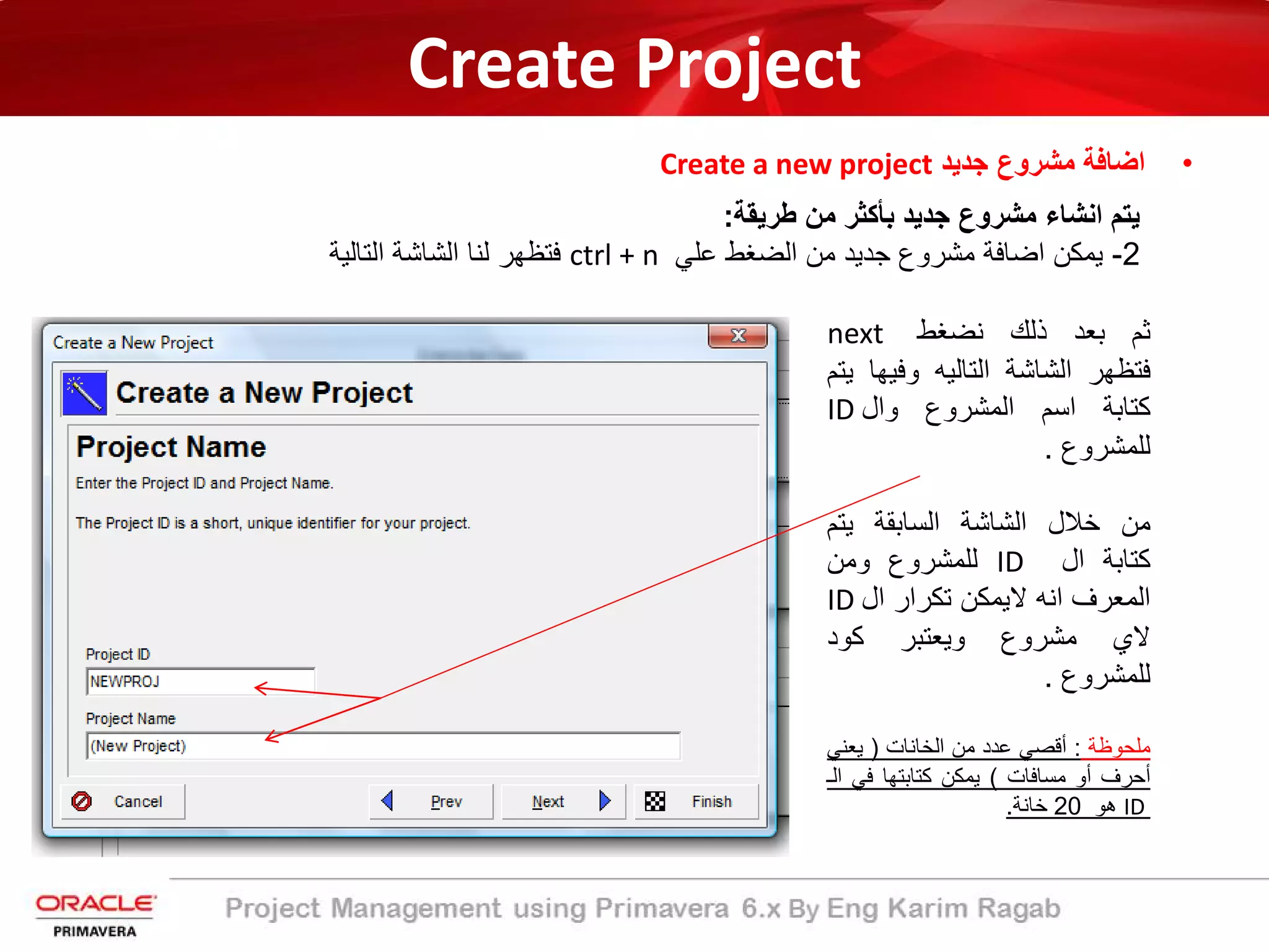 Create Project
•‫ﺟدﯾد‬ ‫ﻣﺷروع‬ ‫اﺿﺎﻓﺔ‬Create a new project
‫ﯾﺗم‬‫اﻧﺷﺎء‬‫ﻣﺷروع‬‫ﺟدﯾد‬‫ﺑﺄﻛﺛر‬‫ﻣن‬‫طرﯾﻘ‬‫ﺔ‬:
2-‫ﯾﻣﻛن‬‫اﺿﺎﻓﺔ‬‫ﻣﺷروع‬‫ﺟدﯾد‬‫ﻣن‬‫اﻟﺿﻐط‬‫ﻋﻠﻲ‬ctrl + n‫ﻓﺗظﮭر‬‫ﻟﻧﺎ‬‫اﻟﺷﺎﺷﺔ‬‫اﻟﺗﺎﻟﯾ‬‫ﺔ‬
‫ﺛم‬‫ﺑﻌد‬‫ذﻟك‬‫ﻧﺿﻐط‬next
‫ﻓﺗظﮭر‬‫اﻟﺷﺎﺷﺔ‬‫اﻟﺗﺎﻟﯾﮫ‬‫وﻓﯾ‬‫ﮭﺎ‬‫ﯾﺗم‬
‫ﻛﺗﺎﺑﺔ‬‫اﺳم‬‫اﻟﻣﺷروع‬‫وال‬ID
‫ﻟﻠﻣﺷروع‬.
‫ﻣن‬‫ﺧﻼل‬‫اﻟﺷﺎﺷﺔ‬‫اﻟﺳﺎﺑﻘﺔ‬‫ﯾﺗم‬
‫ﻛﺗﺎﺑﺔ‬‫ال‬ID‫ﻟﻠﻣﺷروع‬‫وﻣن‬
‫اﻟﻣﻌرف‬‫اﻧﮫ‬‫ﻻﯾﻣﻛن‬‫ﺗﻛرار‬‫ال‬ID
‫ﻻي‬‫ﻣﺷروع‬‫وﯾﻌﺗﺑر‬‫ﻛود‬
‫ﻟﻠﻣﺷروع‬.
‫ﻣﻠﺣوظﺔ‬:‫أ‬‫ﻗﺻﻲ‬‫ﻋدد‬‫ﻣن‬‫اﻟﺧﺎﻧﺎت‬)‫ﯾﻌﻧﻲ‬
‫أﺣرف‬‫أ‬‫و‬‫ﻣﺳﺎﻓﺎت‬(‫ﯾﻣﻛن‬‫ﻛﺗﺎﺑﺗﮭﺎ‬‫ﻓﻲ‬‫ا‬‫ﻟ‬‫ـ‬
ID‫ھو‬20‫ﺧﺎﻧ‬‫ﺔ‬.
 