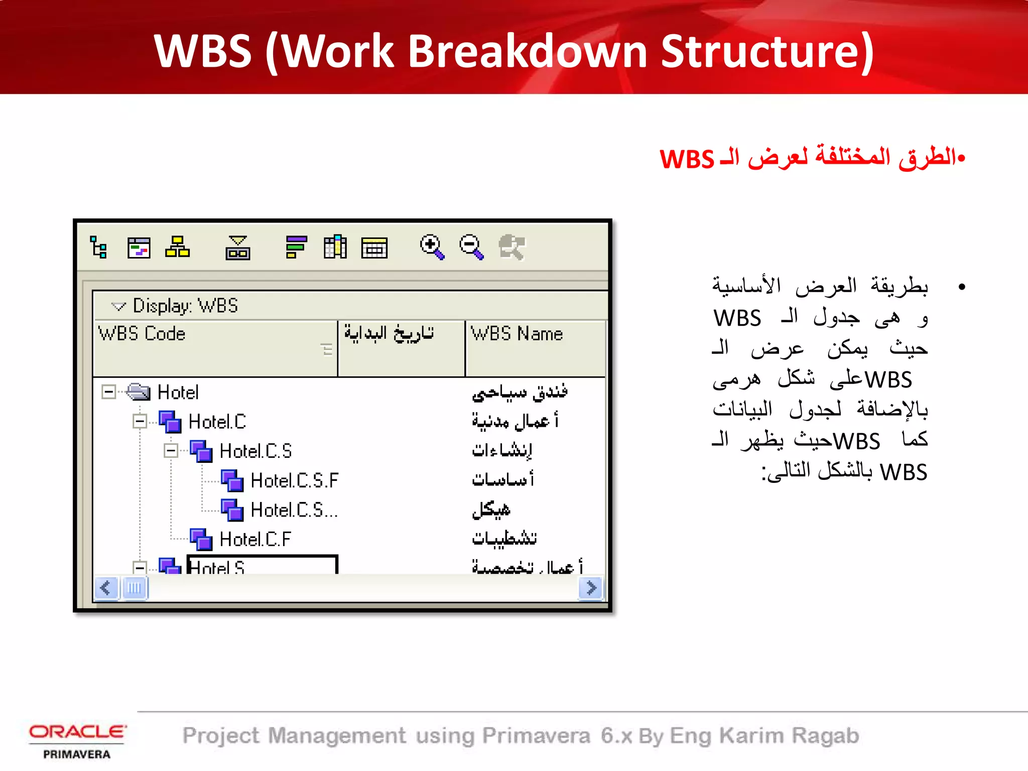 WBS (Work Breakdown Structure)
•‫اﻟـ‬ ‫ﻟﻌرض‬ ‫اﻟﻣﺧﺗﻠﻔﺔ‬ ‫اﻟطرق‬WBS
•‫ﺑطرﯾﻘﺔ‬‫اﻟﻌرض‬‫اﻷﺳﺎﺳﯾ‬‫ﺔ‬
‫و‬‫ھﻰ‬‫ﺟدول‬‫اﻟـ‬WBS
‫ﺣﯾث‬‫ﯾﻣﻛن‬‫ﻋرض‬‫اﻟـ‬
WBS‫ﻋﻠﻰ‬‫ﺷﻛل‬‫ھرﻣﻰ‬
‫ﺑﺎﻹﺿﺎﻓﺔ‬‫ﻟﺟدول‬‫اﻟﺑﯾﺎﻧ‬‫ﺎت‬
‫ﻛﻣﺎ‬WBS‫ﺣﯾث‬‫ﯾظﮭر‬‫اﻟـ‬
WBS‫ﺑﺎﻟﺷﻛل‬‫اﻟﺗﺎﻟﻰ‬:
 