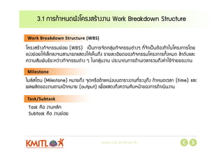 www.csc.kmitl.ac.th
3.1 การกําหนดผังโครงสรางงาน Work Breakdown Structure
Work Breakdown Structure (WBS)
Milestone
Task/Su...