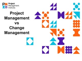 Project
Management
vs
Change
Management
 