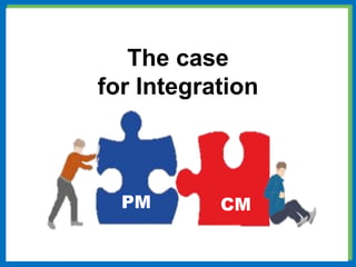 The case
for Integration
PM CM
 
