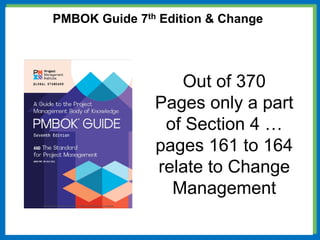 PMBOK Guide 7th Edition & Change
Out of 370
Pages only a part
of Section 4 …
pages 161 to 164
relate to Change
Management
 
