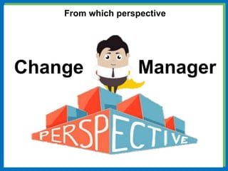 From which perspective
Change Manager
 