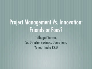 Project Management Vs. Innovation:
          Friends or Foes?
                Tathagat Varma,
       Sr. Director Business Operations
               Yahoo! India R&D
 