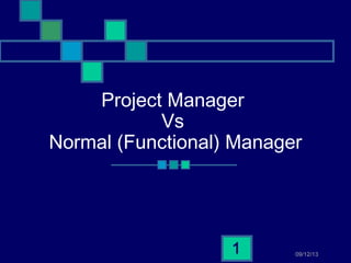 09/12/131
Project Manager
Vs
Normal (Functional) Manager
 