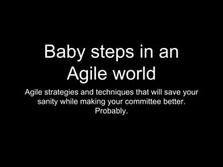 Baby steps in an Agile world Agile strategies and techniques that will save your sanity while making your committee better. Probably. 