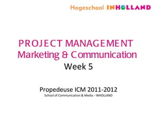 PROJECT MANAGEMENT  Marketing & Communication Week 5 Propedeuse ICM 2011-2012 School of Communication & Media - INHOLLAND 