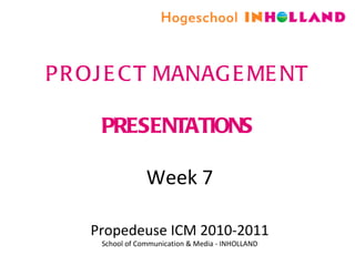 PROJECT MANAGEMENT PRESENTATIONS Week 7 Propedeuse ICM 2010-2011 School of Communication & Media - INHOLLAND 