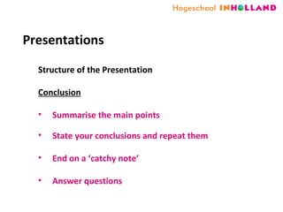 Presentations Structure of the Presentation  Conclusion Summarise the main points State your conclusions and repeat them End on a ‘catchy note’ Answer questions 