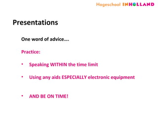 Presentations One word of advice…. Practice: Speaking WITHIN the time limit Using any aids ESPECIALLY electronic equipment AND BE ON TIME! 