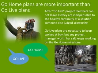 Go Home plans are more important than
Go Live plans After “Go Live” project members can
not leave as they are indispensabl...