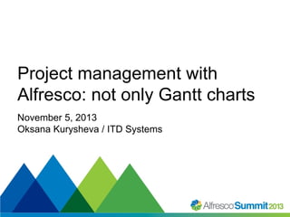 Project management with
Alfresco: not only Gantt charts
November 5, 2013
Oksana Kurysheva / ITD Systems

#SummitNow

 