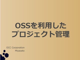 OSSを利用した
プロジェクト管理
OCC Corporation
Miyazato
 
