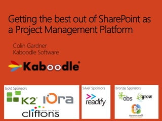 Getting the best out of SharePoint as 
a Project Management Platform 
Colin Gardner 
Kaboodle Software 
Gold Sponsors Silver Sponsors Bronze Sponsors 
 