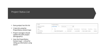 Project Status List
• Every project has this list
• 1 item list using the
ProjectStatus content type
• Project managers should
update this with project
demographics
• Uses the ProjectStatus
Content type – critical for
rolling up information using
search
 