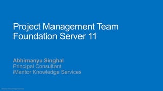 Project Management Team
             Foundation Server 11

             Abhimanyu Singhal
             Principal Consultant
             iMentor Knowledge Services

iMentor Knowledge Services
 