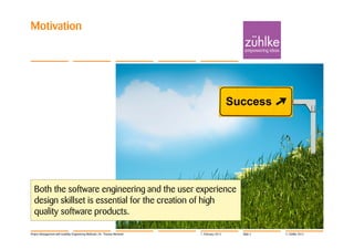 Motivation




  Both the software engineering and the user experience
  design skillset is essential for the creation of high
  quality software products.

Project Management with Usability Engineering Methods | Dr. Thomas Memmel   7. February 2012   Slide 2   © Zühlke 2012
 