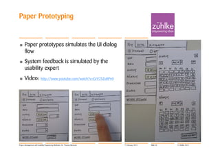 Paper Prototyping


•     Paper prototypes simulates the UI dialog
      flow
•     System feedback is simulated by the
      usability expert
•     Video: http://www.youtube.com/watch?v=GrV2SZuRPv0




Project Management with Usability Engineering Methods | Dr. Thomas Memmel   7. February 2012   Slide 33   © Zühlke 2012
 