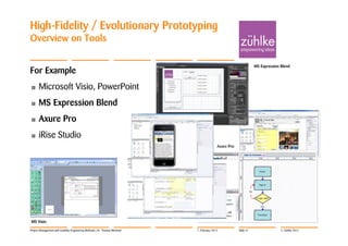 High-Fidelity / Evolutionary Prototyping
Overview on Tools

                                                                                                                  MS Expression Blend
For Example
•     Microsoft Visio, PowerPoint
•     MS Expression Blend
•     Axure Pro
•     iRise Studio
                                                                                           Axure Pro




MS Visio

Project Management with Usability Engineering Methods | Dr. Thomas Memmel   7. February 2012           Slide 41                 © Zühlke 2012
 