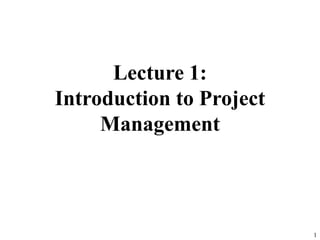 1
Lecture 1:
Introduction to Project
Management
 