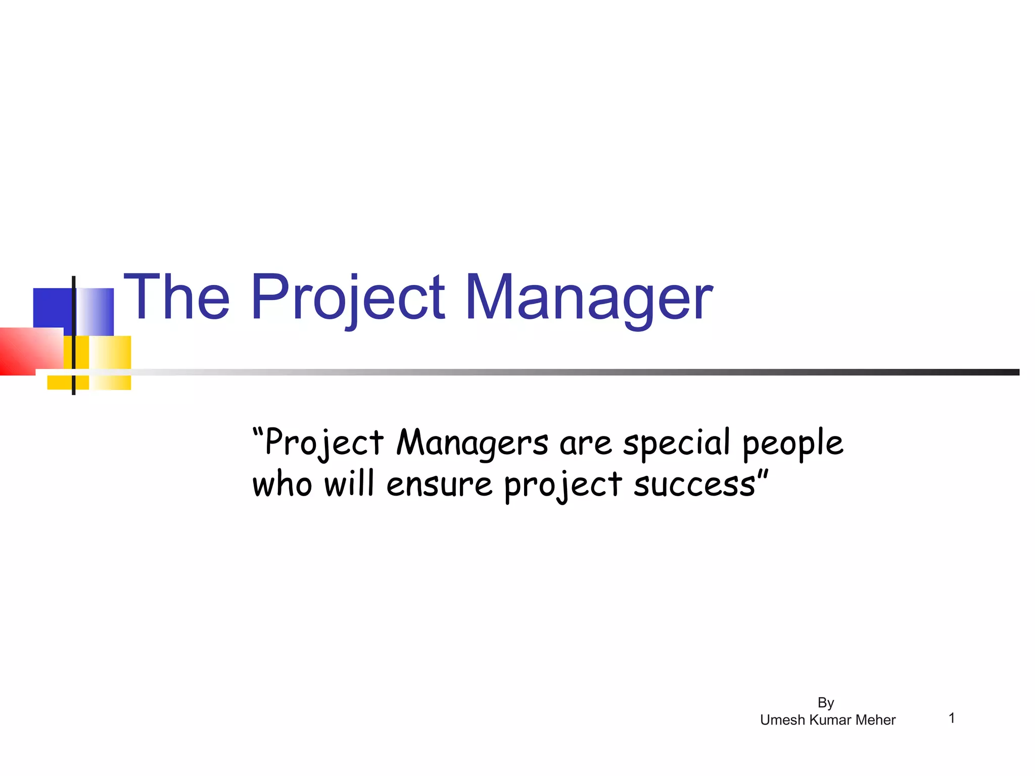 By
Umesh Kumar Meher 1
The Project Manager
“Project Managers are special people
who will ensure project success”
 