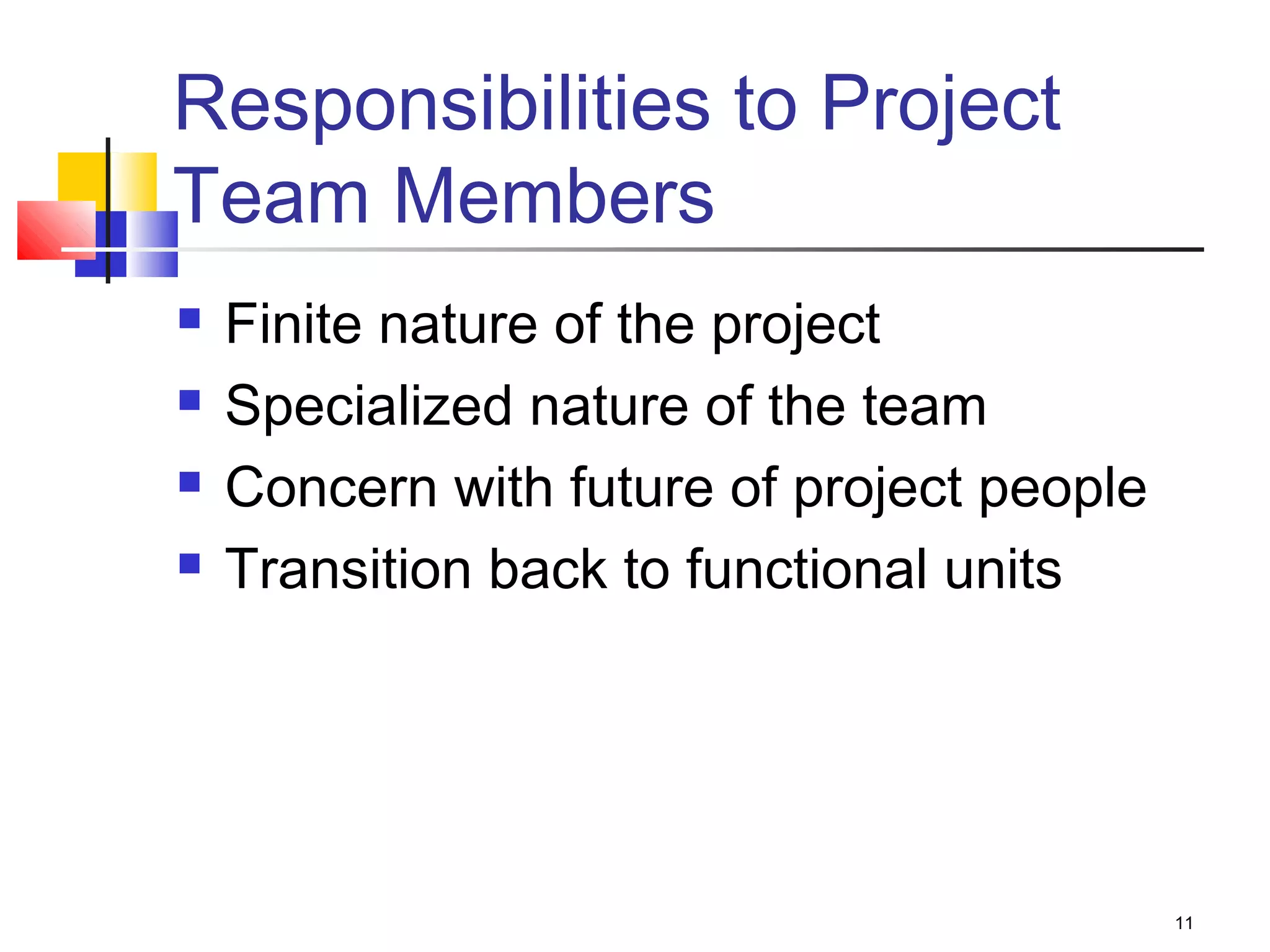 11
Responsibilities to Project
Team Members
 Finite nature of the project
 Specialized nature of the team
 Concern with future of project people
 Transition back to functional units
 
