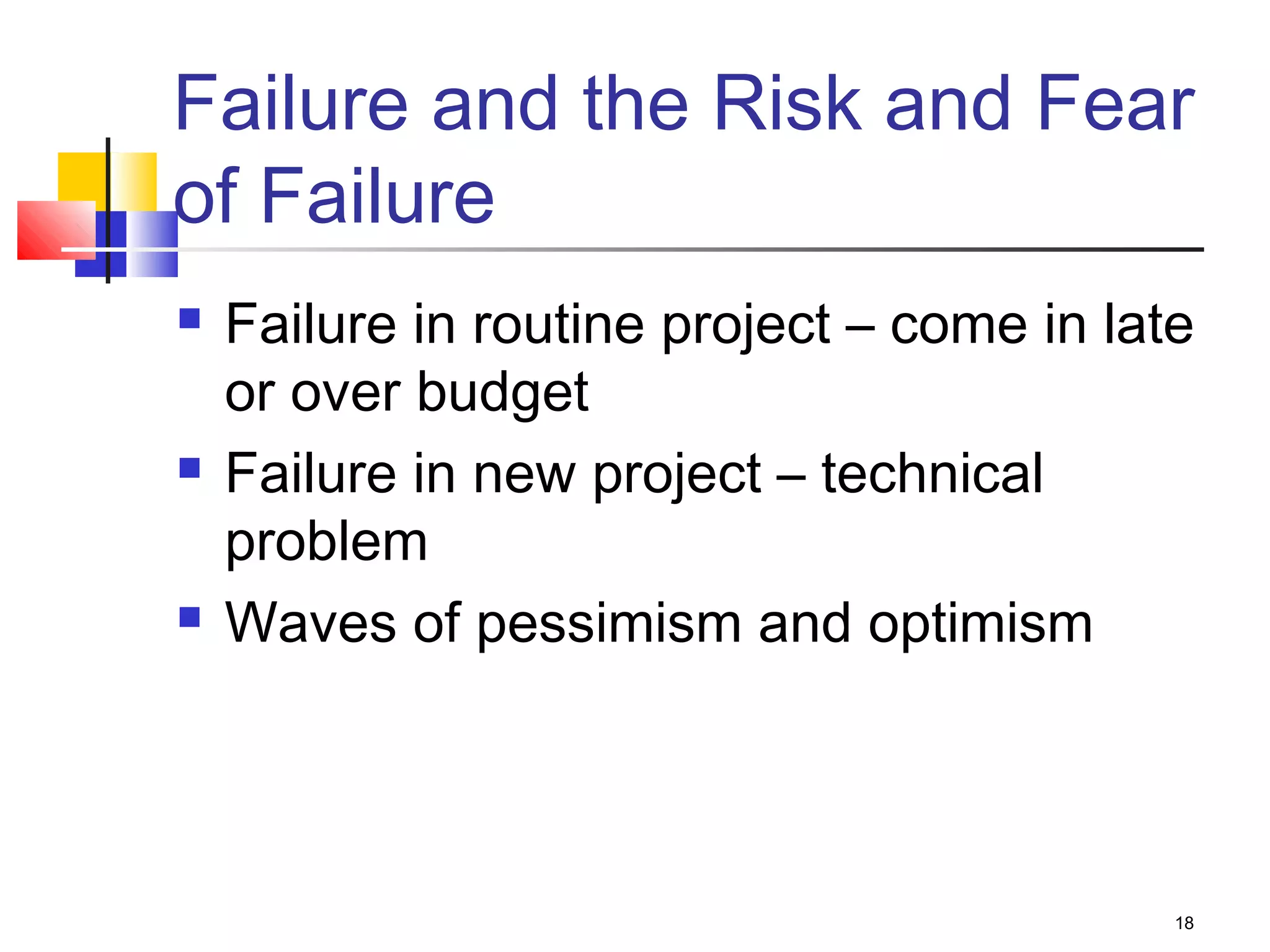 18
Failure and the Risk and Fear
of Failure
 Failure in routine project – come in late
or over budget
 Failure in new project – technical
problem
 Waves of pessimism and optimism
 