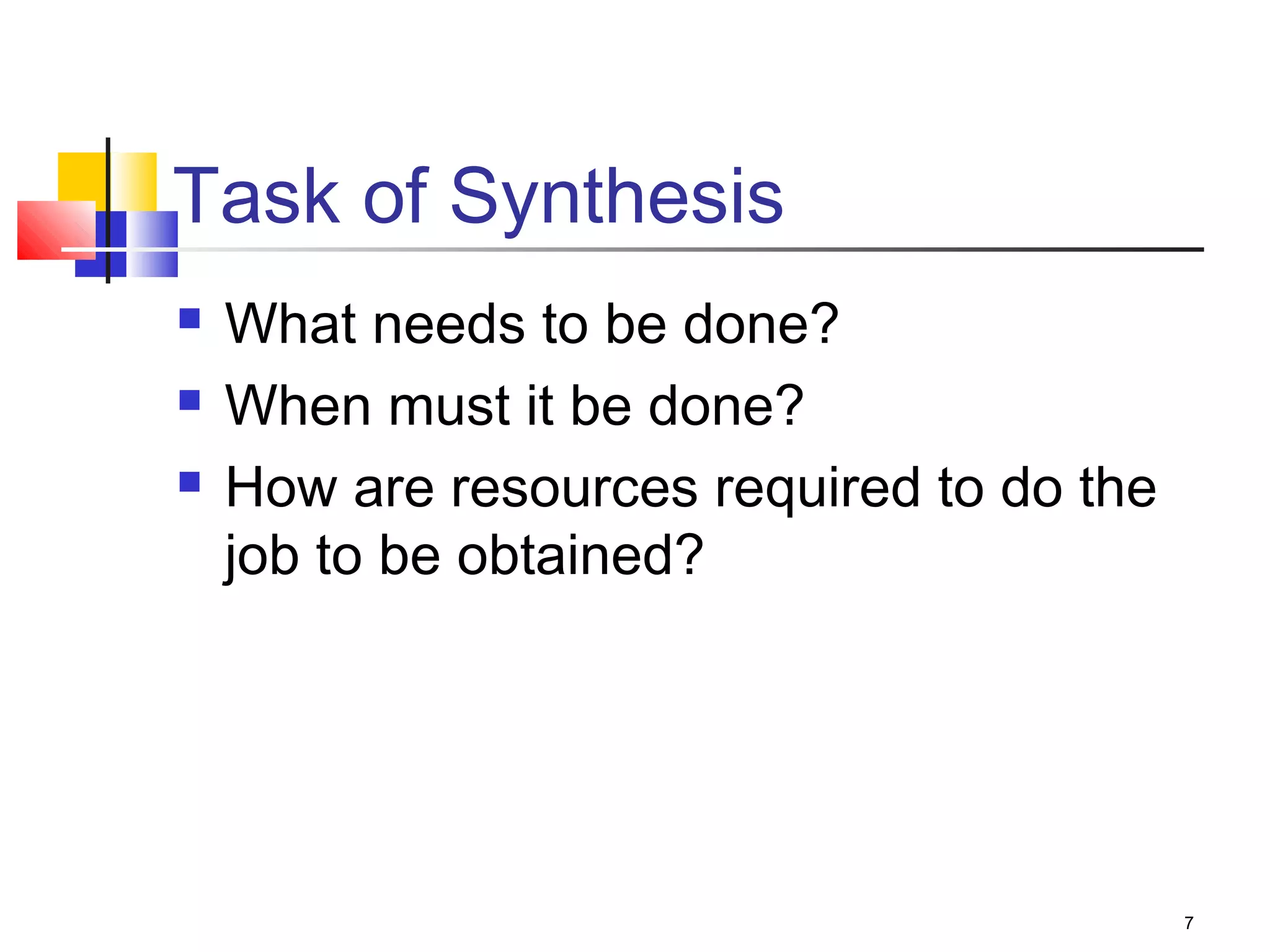 7
Task of Synthesis
 What needs to be done?
 When must it be done?
 How are resources required to do the
job to be obtained?
 