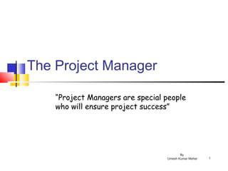 By
Umesh Kumar Meher 1
The Project Manager
“Project Managers are special people
who will ensure project success”
 