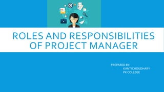 ROLES AND RESPONSIBILITIES
OF PROJECT MANAGER
PREPARED BY:
KANTI CHOUDHARY
PK COLLEGE
 